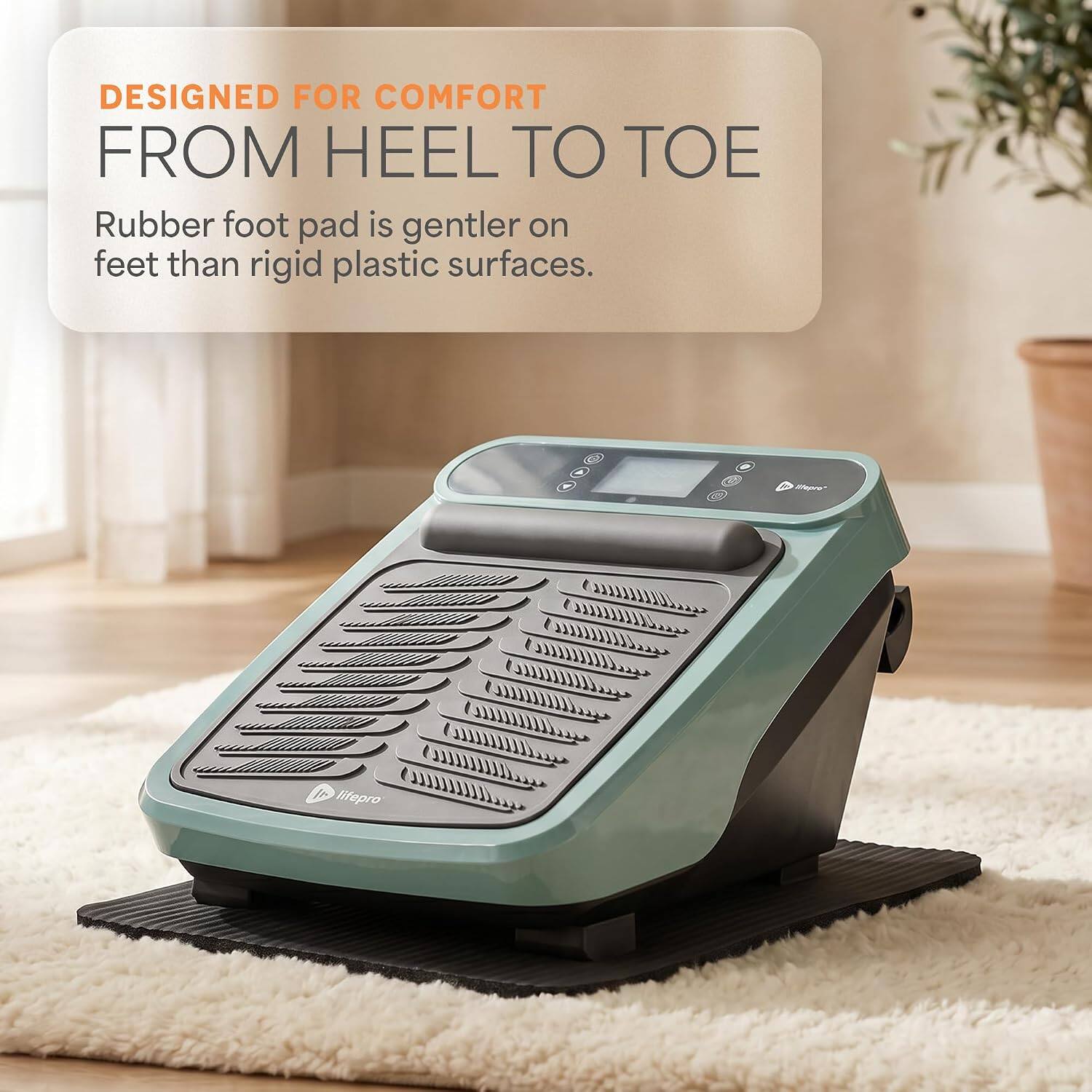 DESIGNED FOR COMFORT FROM HEEL TO TOE  
Rubber foot pad is gentler on feet than rigid plastic surfaces.  
lifepro