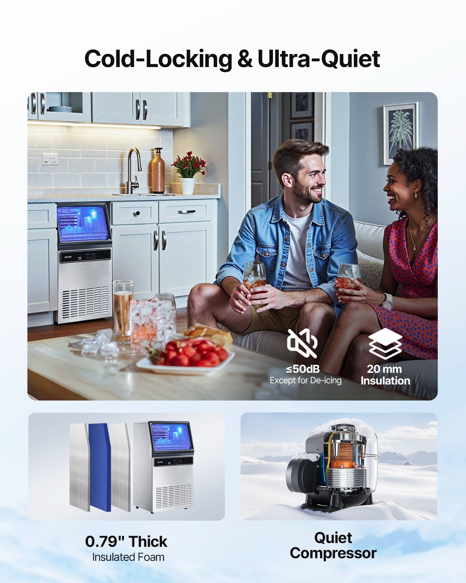 Cold-Locking & Ultra-Quiet

- ≤50dB Except for De-icing
- 20 mm Insulation
- 0.79" Thick Insulated Foam
- Quiet Compressor