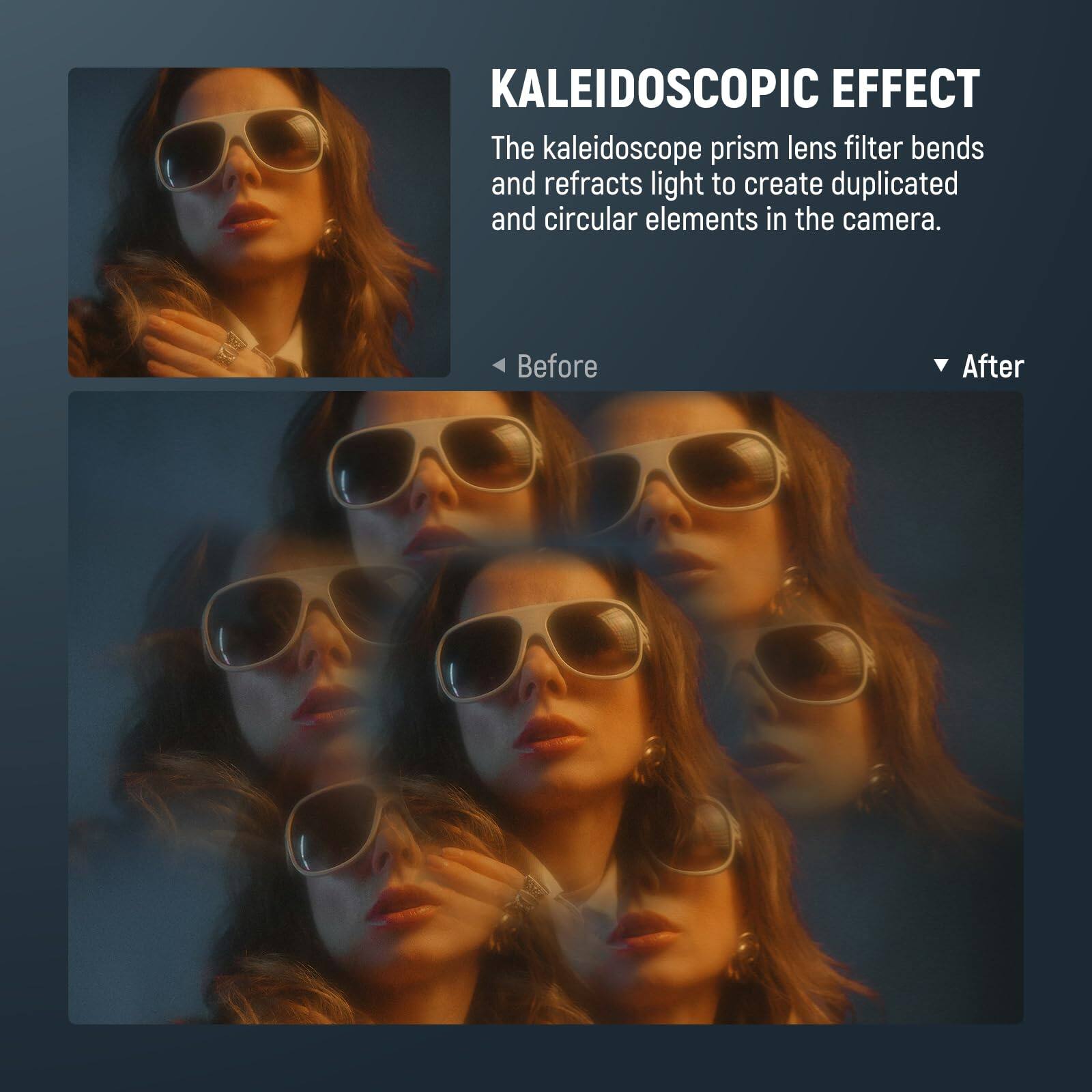 KALEIDOSCOPIC EFFECT

The kaleidoscope prism lens filter bends and refracts light to create duplicated and circular elements in the camera.

Before

After