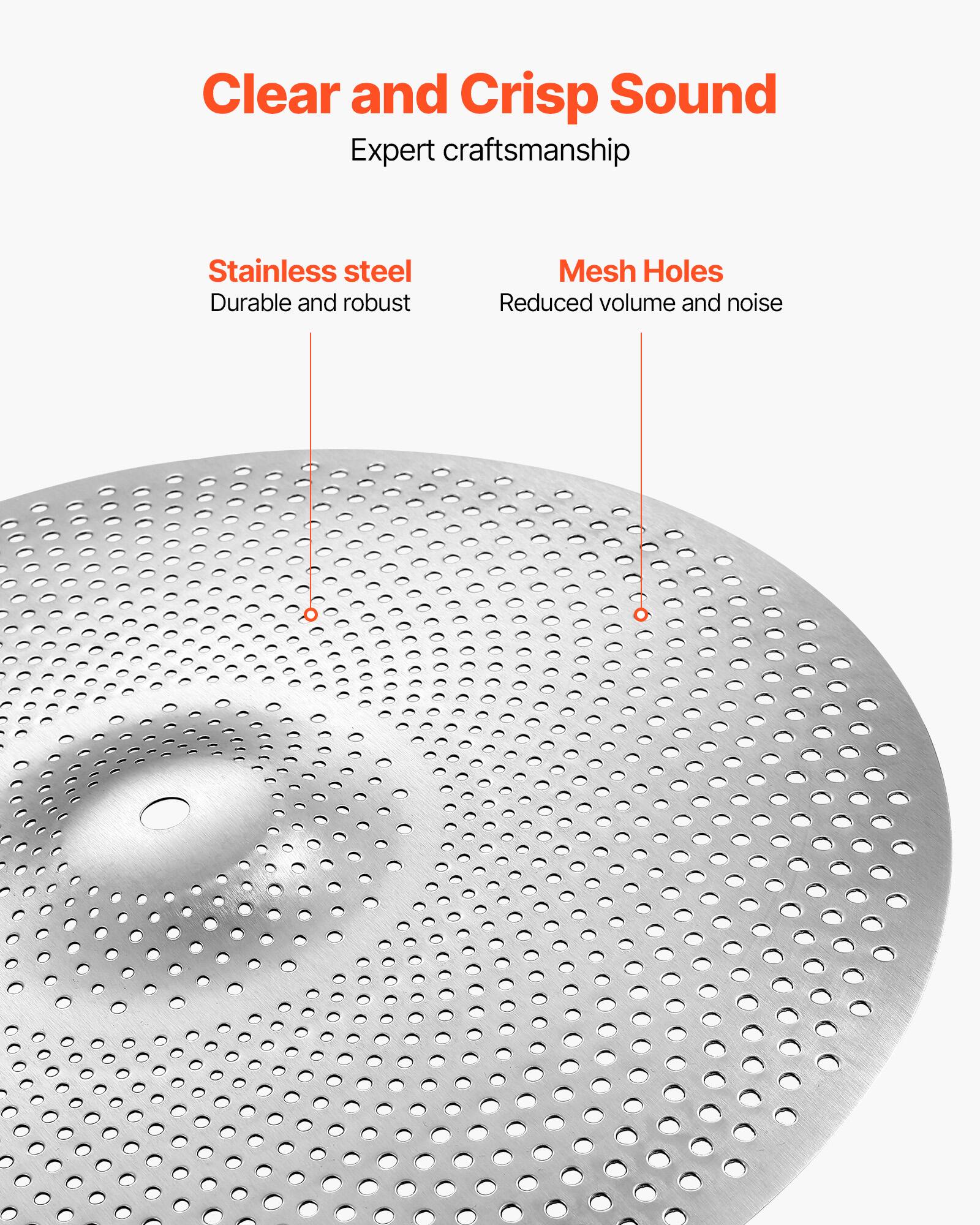 Clear and Crisp Sound  
Expert craftsmanship  

Stainless steel  
Durable and robust  

Mesh Holes  
Reduced volume and noise