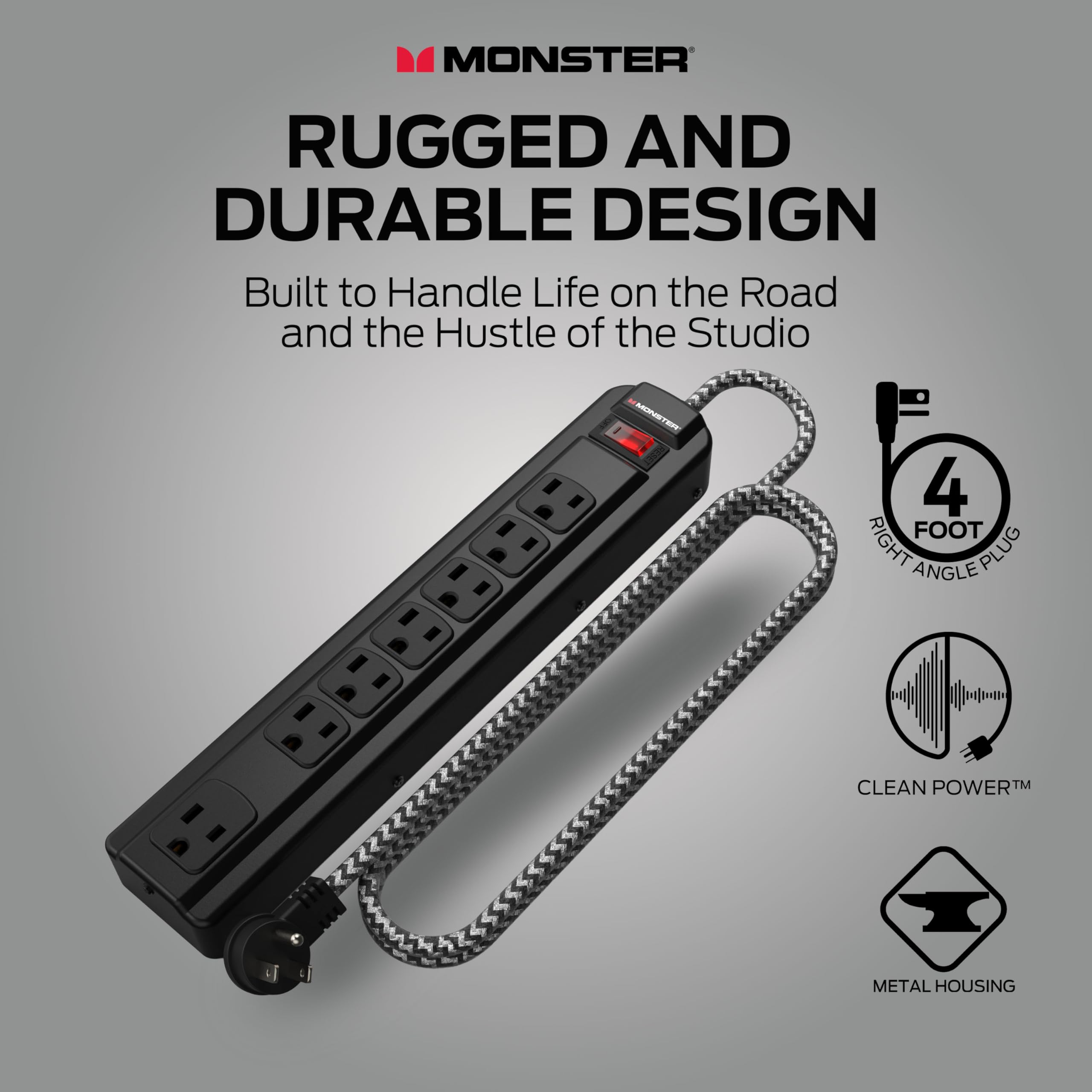 MONSTER  
RUGGED AND DURABLE DESIGN  
Built to Handle Life on the Road and the Hustle of the Studio  

4 FOOT RIGHT ANGLE PLUG  
CLEAN POWER™  
METAL HOUSING