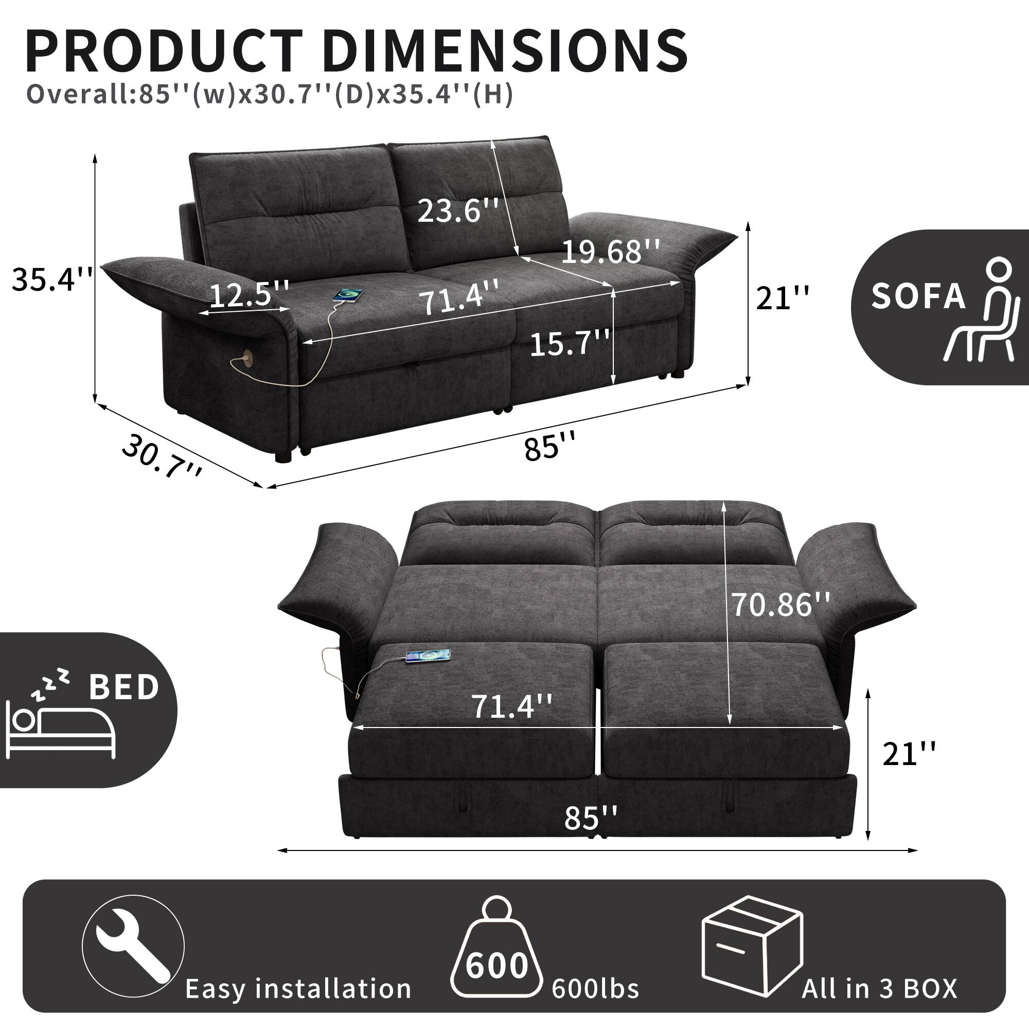 PRODUCT DIMENSIONS  
Overall: 85" (w) x 30.7" (D) x 35.4" (H)  

SOFA  
30.7"  
85"  
70.86"  
23.6"  
12.5"  
19.68"  
15.7"  
21"  

BED  
71.4"  
21"  
85"  

Easy installation  
600lbs  
All in 3 BOX