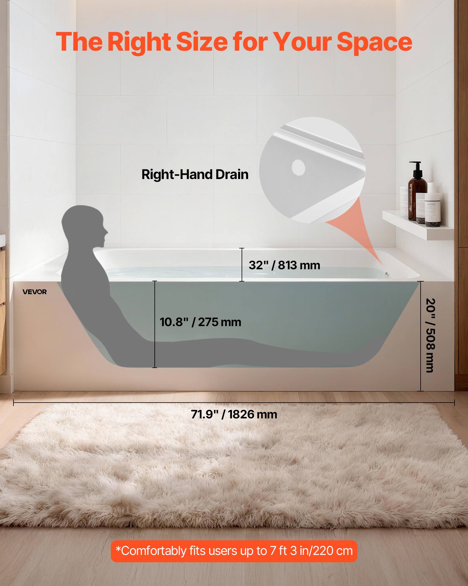 The Right Size for Your Space

Right-Hand Drain

32" / 813 mm

10.8" / 275 mm

20" / 508 mm

71.9" / 1826 mm

*Comfortably fits users up to 7 ft 3 in / 220 cm