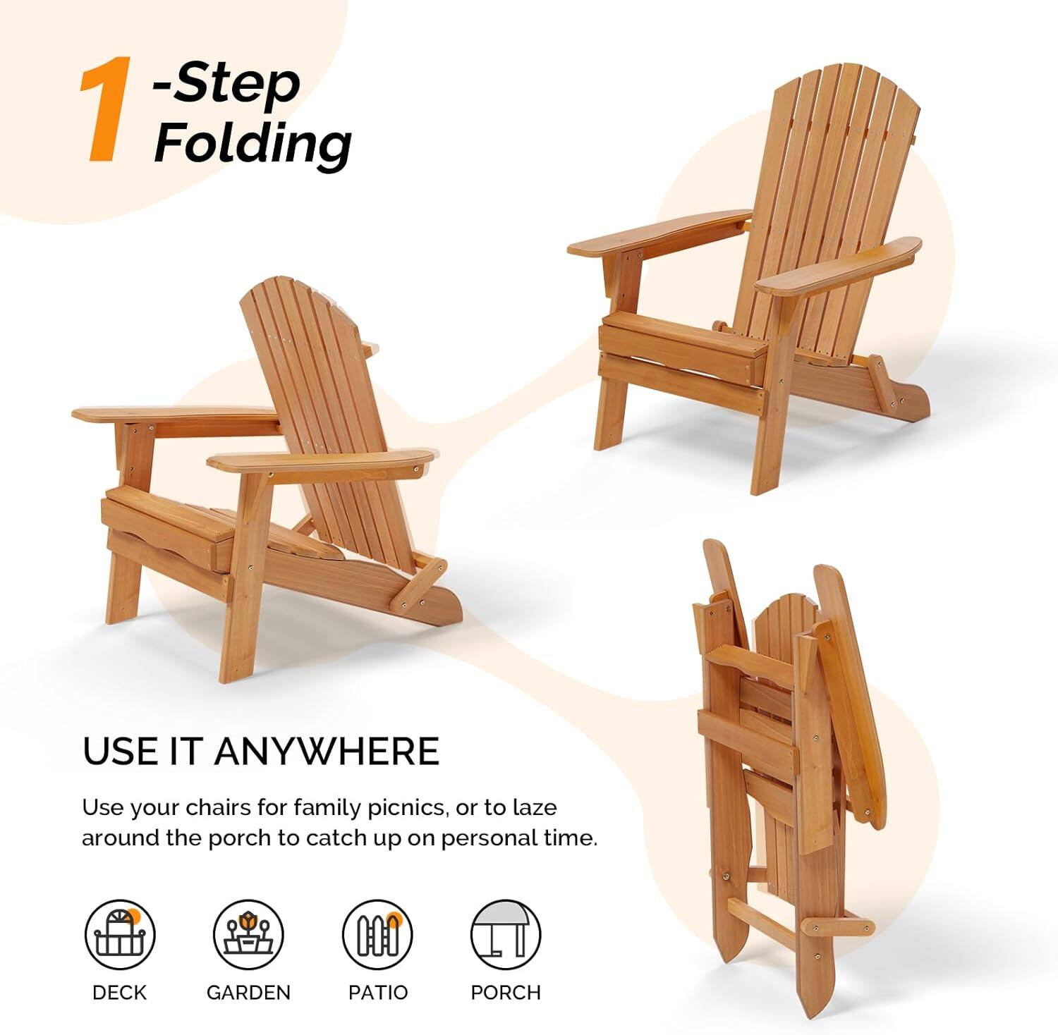1 -Step Folding

USE IT ANYWHERE

Use your chairs for family picnics, or to laze around the porch to catch up on personal time.

DECK GARDEN PATIO PORCH