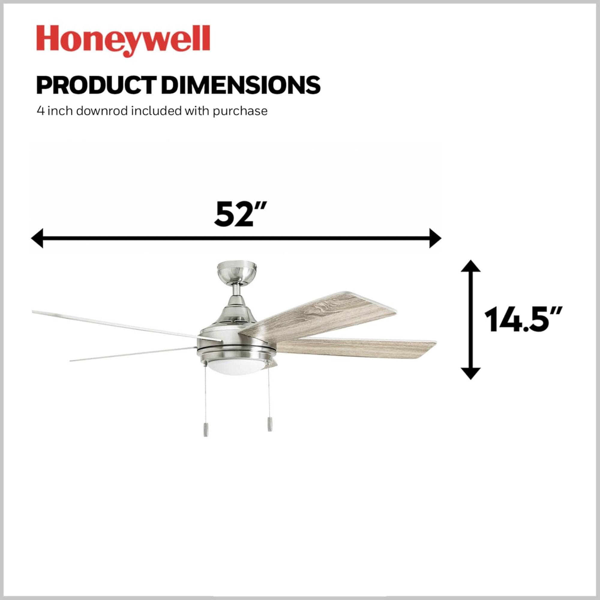 Honeywell  
PRODUCT DIMENSIONS  
4 inch downrod included with purchase  
52"  
14.5"