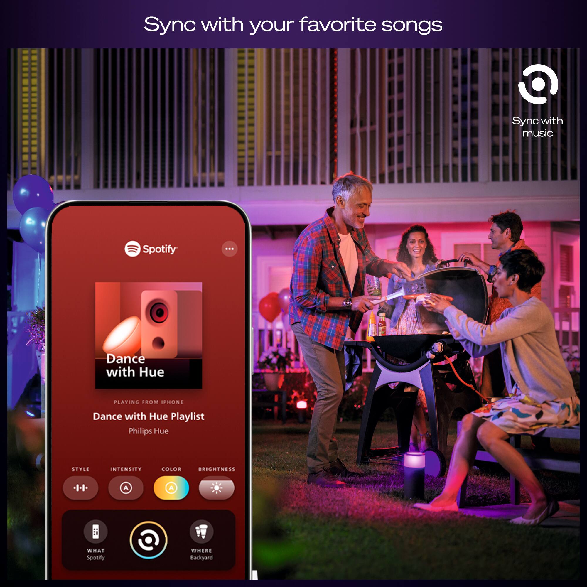 Sync with your favorite songs

Sync with music Spotify

Dance with Hue
PLAYING FROM IPHONE
Dance with Hue Playlist
Philips Hue

STYLE INTENSITY COLOR BRIGHTNESS

WHAT Spotify
WHERE Backyard