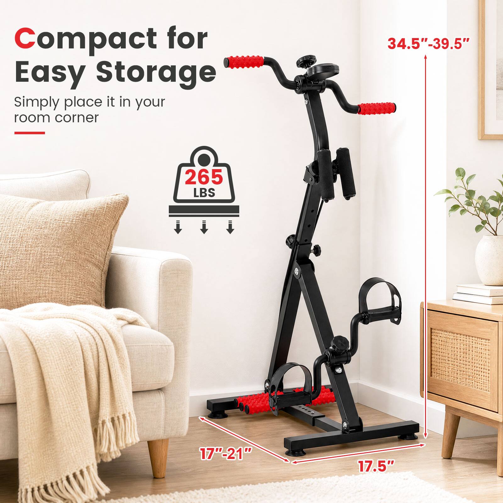 Compact for Easy Storage  
Simply place it in your room corner  

34.5"-39.5"  
265 LBS  
17"-21"  
17.5"