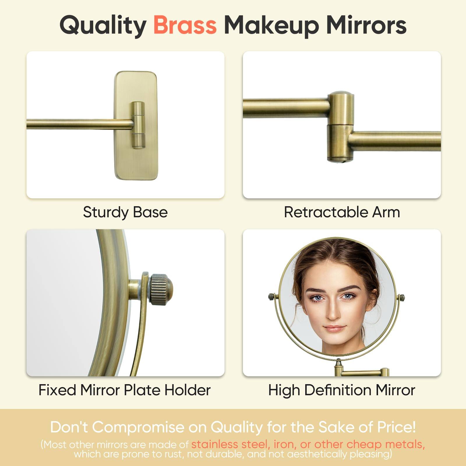 Quality Brass Makeup Mirrors

- Sturdy Base
- Retractable Arm
- Fixed Mirror Plate Holder
- High Definition Mirror

Don't Compromise on Quality for the Sake of Price!
(Most other mirrors are made of stainless steel, iron, or other cheap metals, which are prone to rust, not durable, and not aesthetically pleasing)