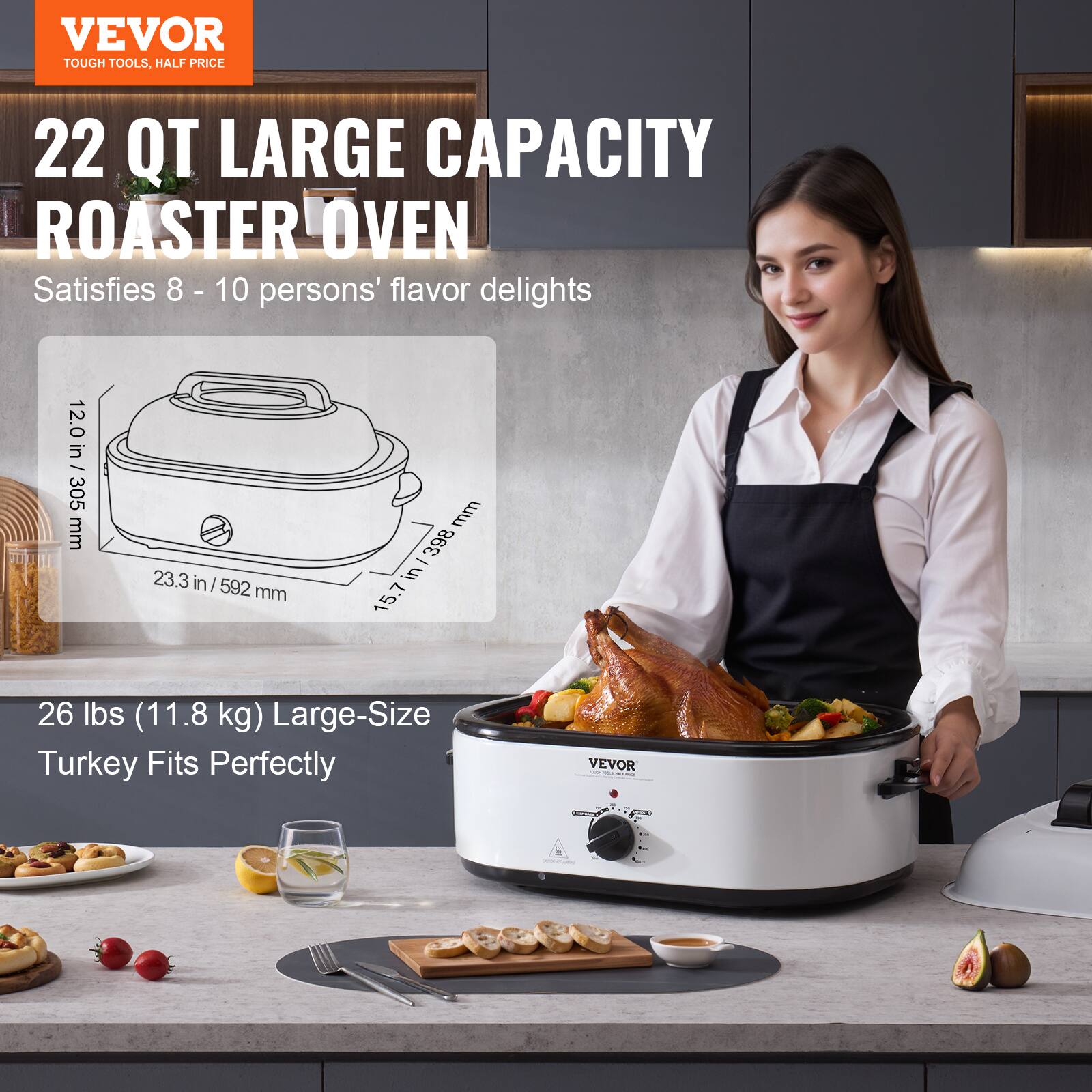 VEVOR TOUGH TOOLS, HALF PRICE
22 QT LARGE CAPACITY ROASTER OVEN
Satisfies 8 - 10 persons' flavor delights
12.0 in / 305 mm
23.3 in / 592 mm
15.7 in / 398 mm
26 lbs (11.8 kg) Large-Size Turkey Fits Perfectly
VEVOR