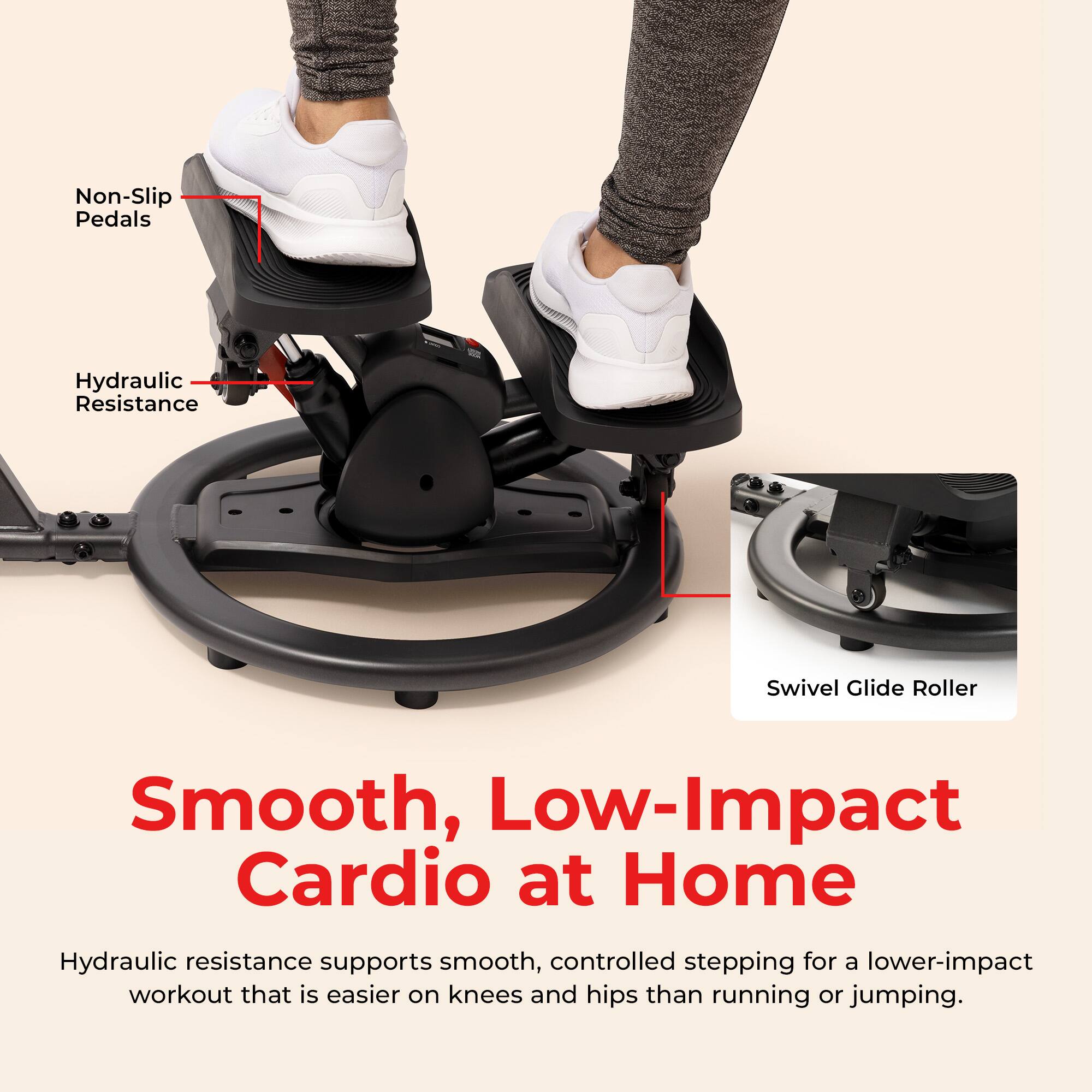 Non-Slip Pedals, Hydraulic Resistance, Swivel Glide Roller

Smooth, Low-Impact Cardio at Home

Hydraulic resistance supports smooth, controlled stepping for a lower-impact workout that is easier on knees and hips than running or jumping.