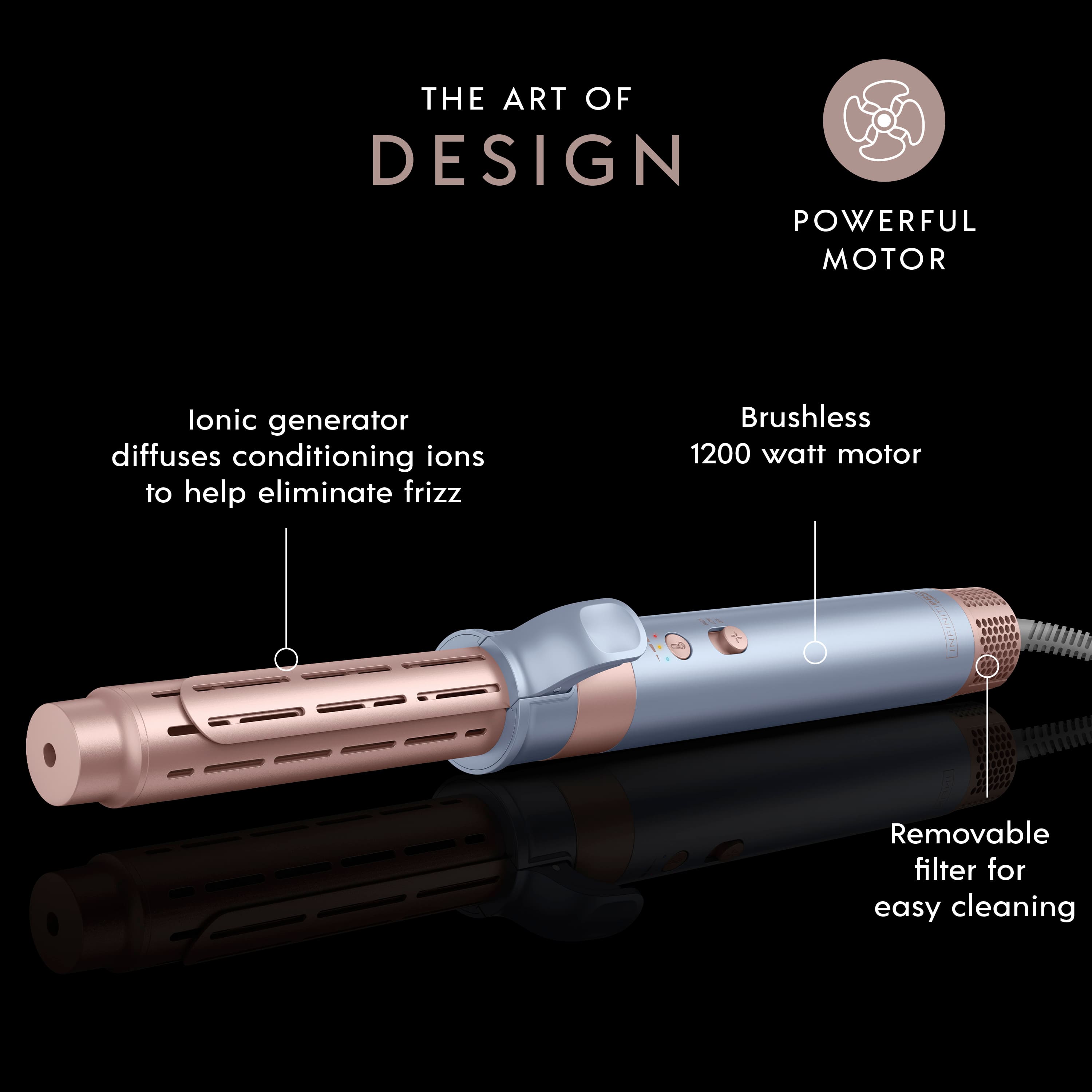 The Art of Design Powerful Motor: A brushless 1200 watt motor is used to diffuse conditioning ions, helping eliminate frizz. The motor also features a removable filter for easy cleaning.