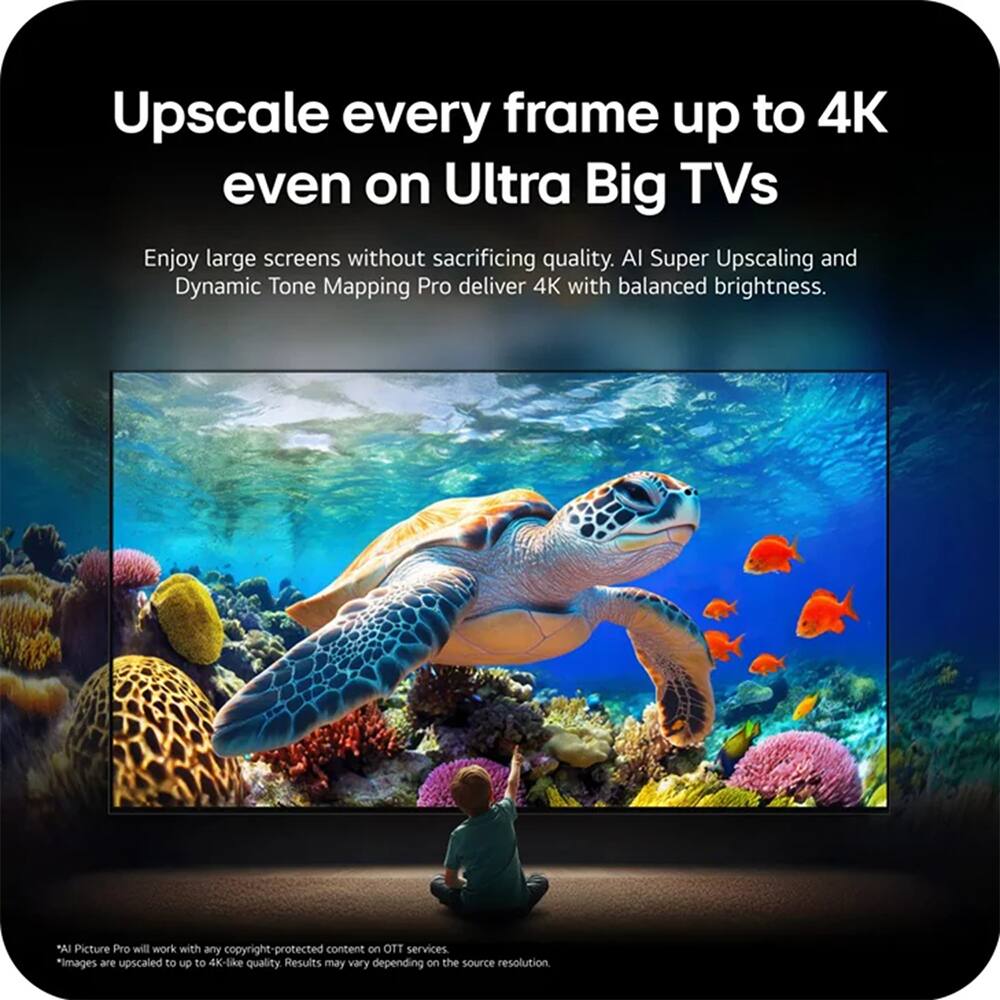 Upscale every frame up to 4K even on Ultra Big TVs

Enjoy large screens without sacrificing quality. AI Super Upscaling and Dynamic Tone Mapping Pro deliver 4K with balanced brightness.

"AI Picture Pro will work with any copyright-protected content on OTT services. *Images are upscaled to up to 4K-like quality. Results may vary depending on the source resolution.