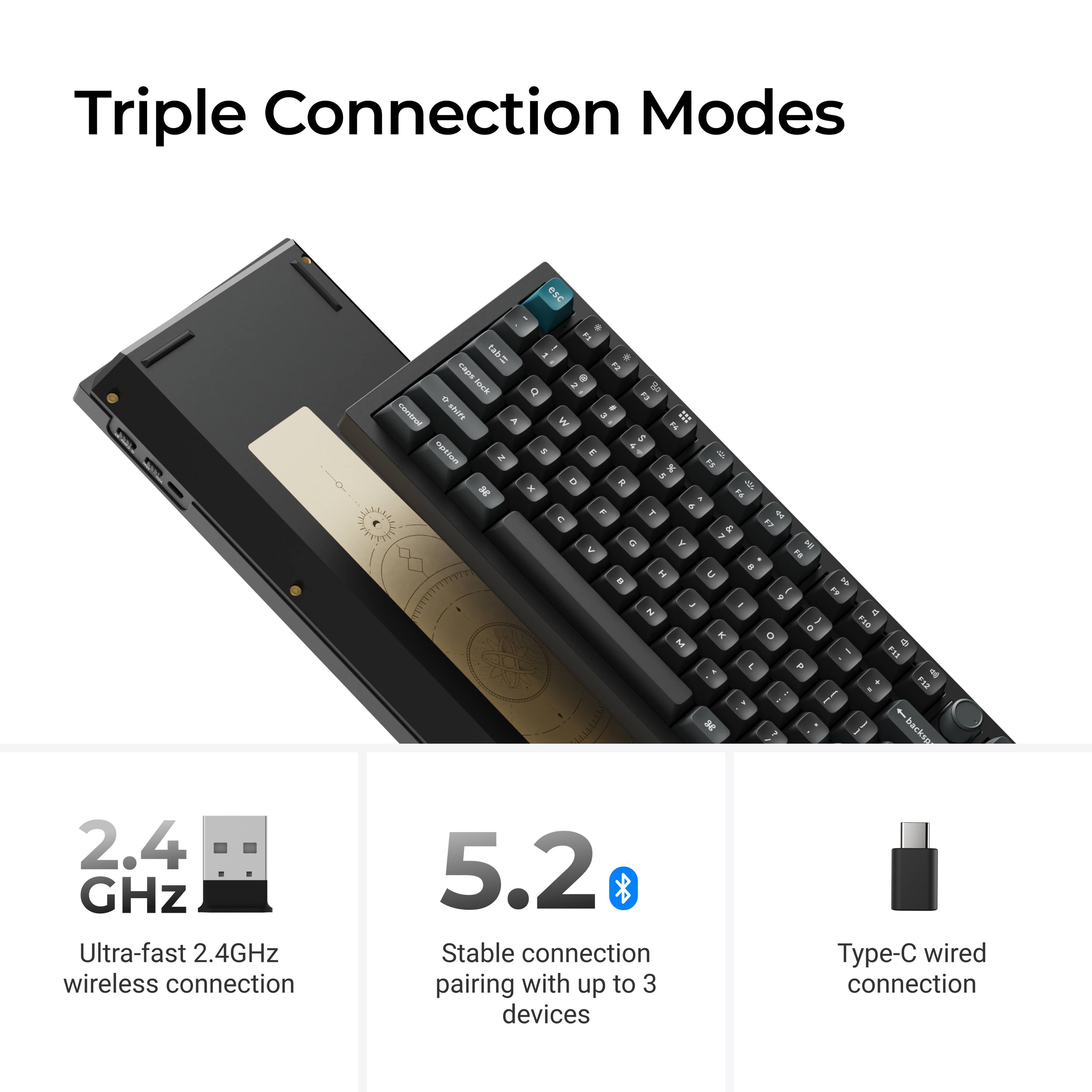 Triple Connection Modes

- 2.4 GHz: Ultra-fast 2.4GHz wireless connection
- 5.2: Stable connection pairing with up to 3 devices
- Type-C wired connection