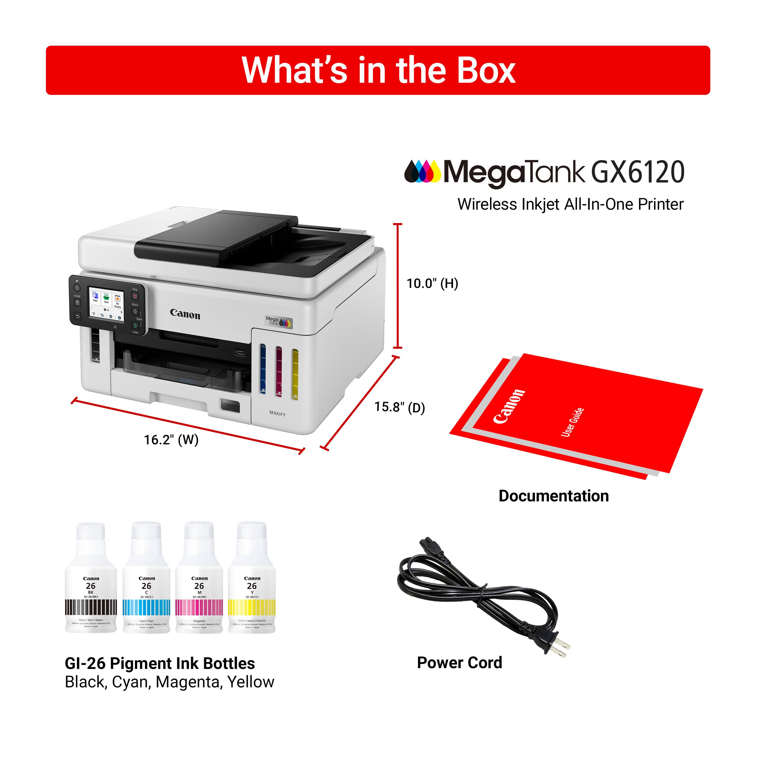What's in the Box:

* MegaTank GX6120 Wireless Inkjet All-In-One Printer
* 10.0" (H) Canon MAgo 16.2" (W) MANEY 15.8" (D) Canon Guide User Documentation
* GI-26 Pigment Ink Bottles (Black, Cyan, Magenta, Yellow)
* Power Cord