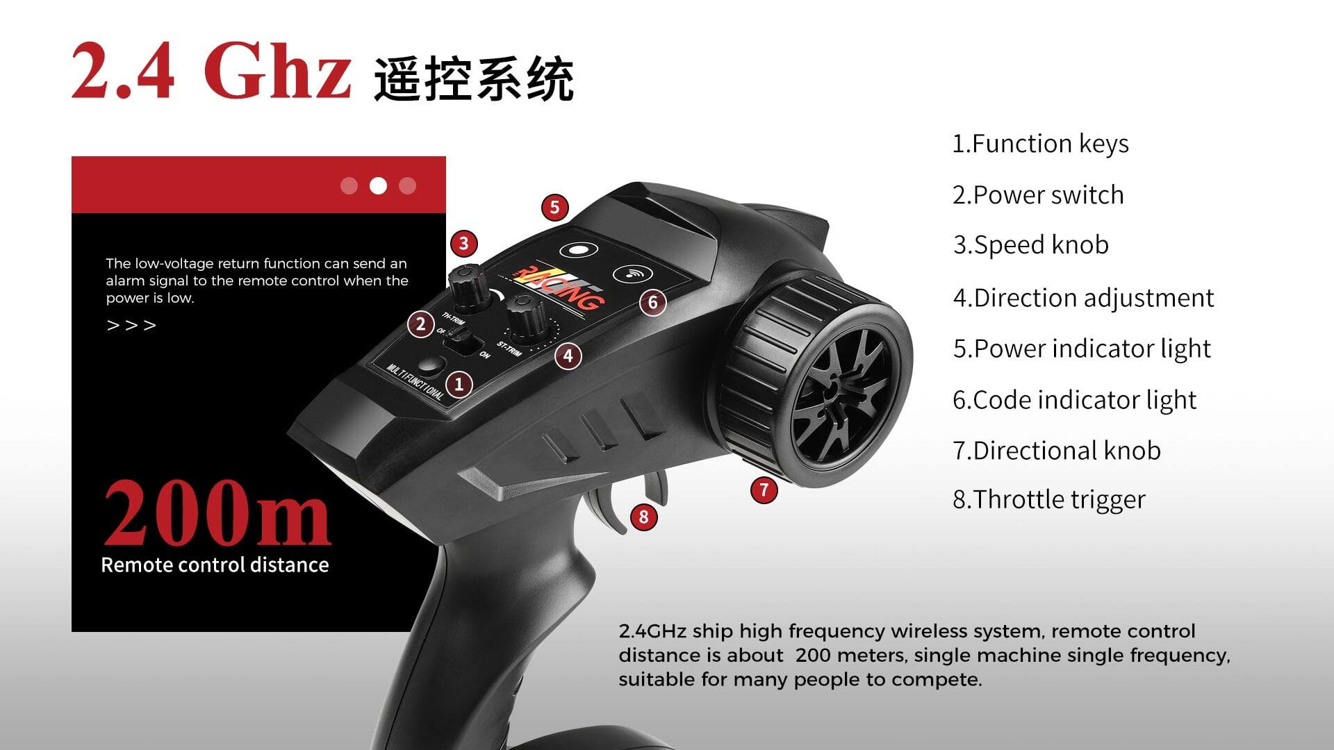 2.4 GHz 遥控系统

The low-voltage return function can send an alarm signal to the remote control when the power is low.

200m Remote control distance

1. Function keys
2. Power switch
3. Speed knob
4. Direction adjustment
5. Power indicator light
6. Code indicator light
7. Directional knob
8. Throttle trigger

2.4GHz ship high frequency wireless system, remote control distance is about 200 meters, single machine single frequency, suitable for many people to compete.
