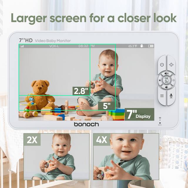 Larger screen for a closer look
7"HD Video Baby Monitor VOX-L 08:32 PM 65.3F
2.8" 5" bonoch 7" Display MIC
2X 4X