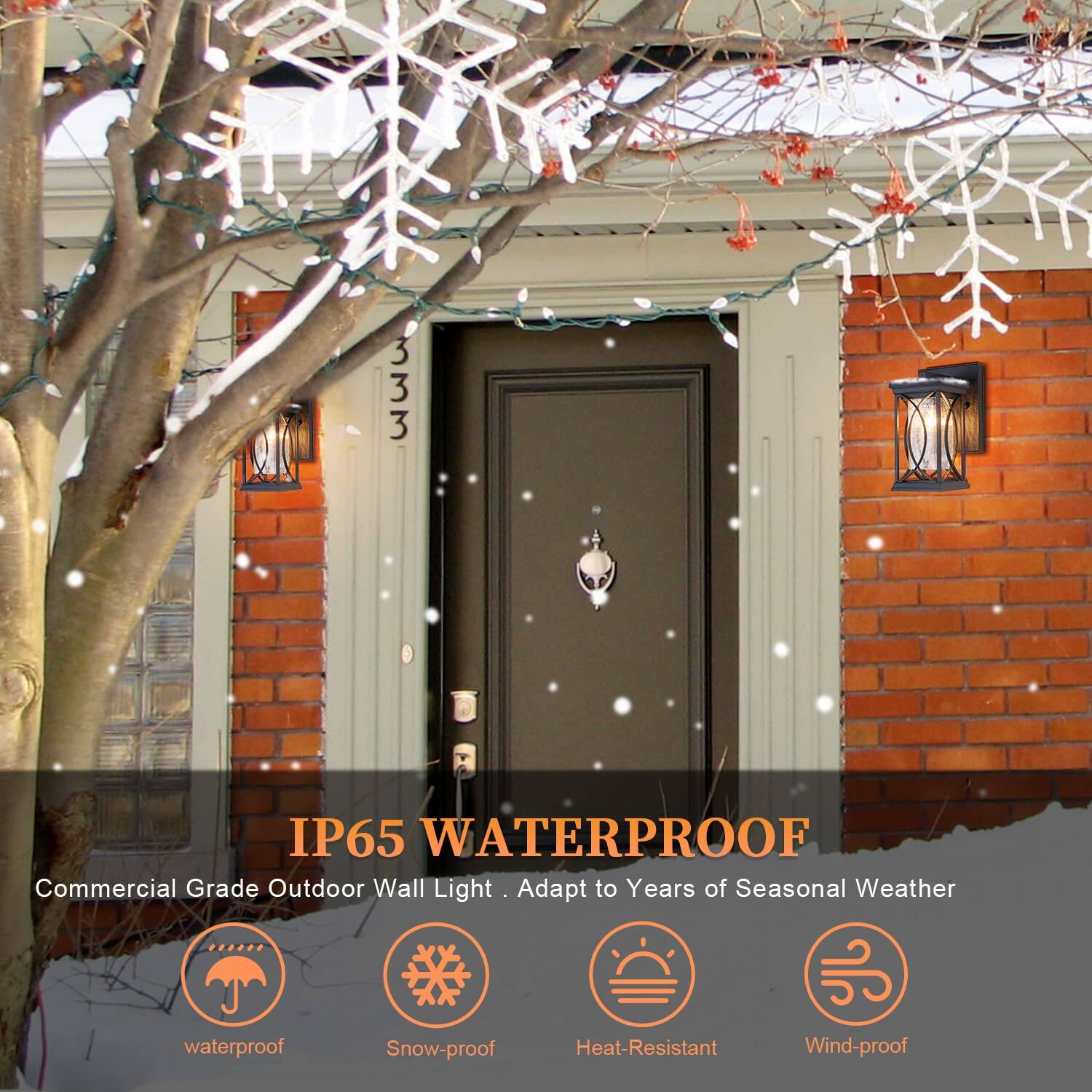 IP65 WATERPROOF  
Commercial Grade Outdoor Wall Light. Adapt to Years of Seasonal Weather  

- Waterproof  
- Snow-proof  
- Heat-Resistant  
- Wind-proof