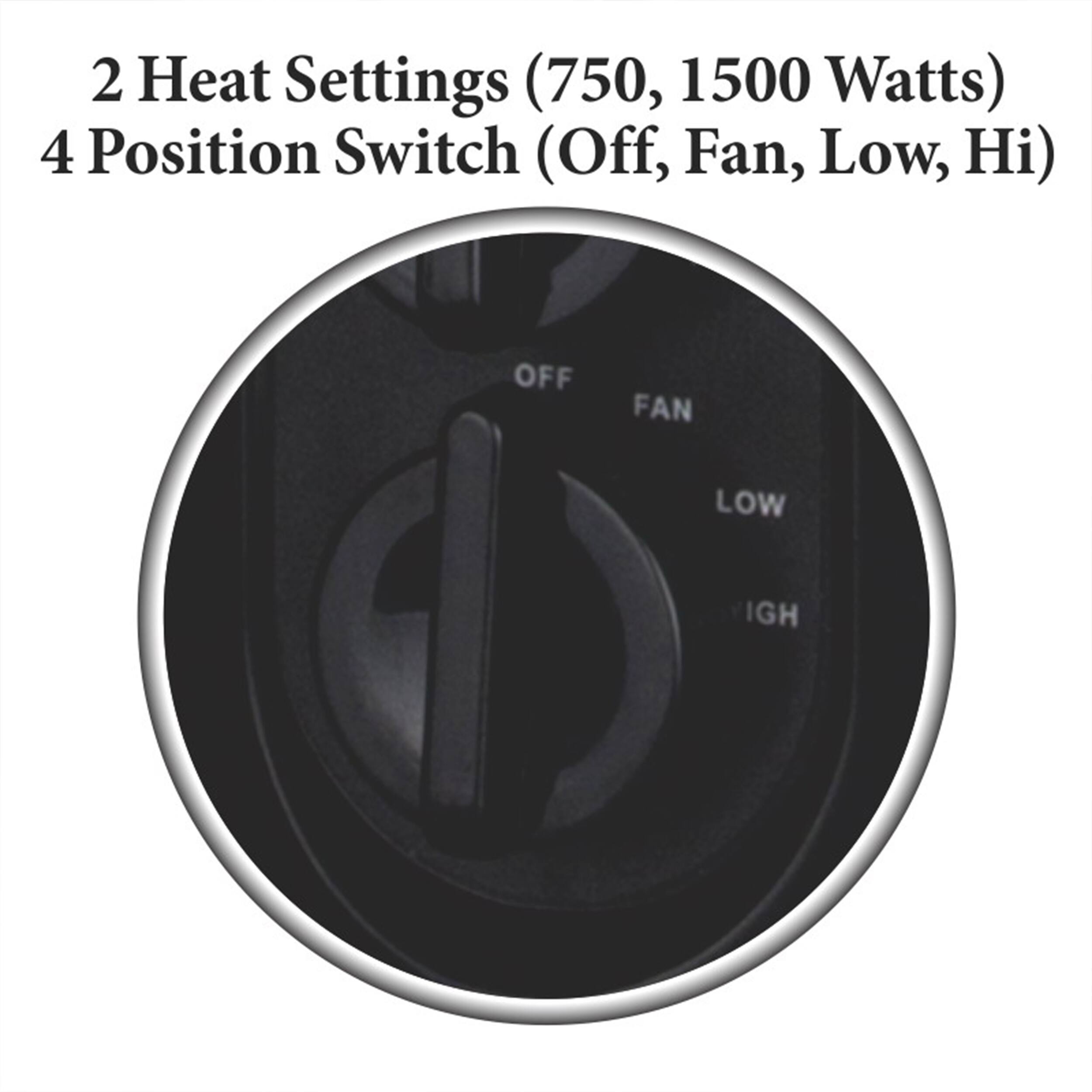 2 Heat Settings (750, 1500 Watts) 4 Position Switch (Off, Fan, Low, Hi) OFF FAN LOW HIGH