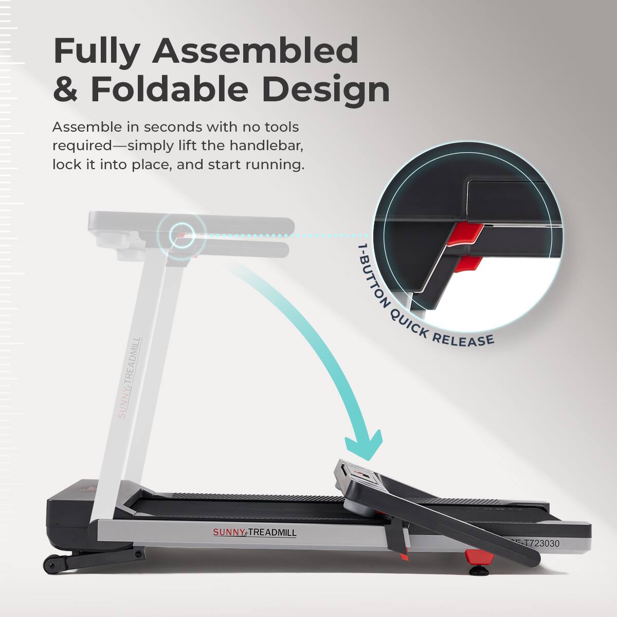 Fully Assembled & Foldable Design
Assemble in seconds with no tools required—simply lift the handlebar, lock it into place, and start running.
SUNNY TREADMILL
1-BUTTON QUICK RELEASE
SUNNY TREADMILL T723030