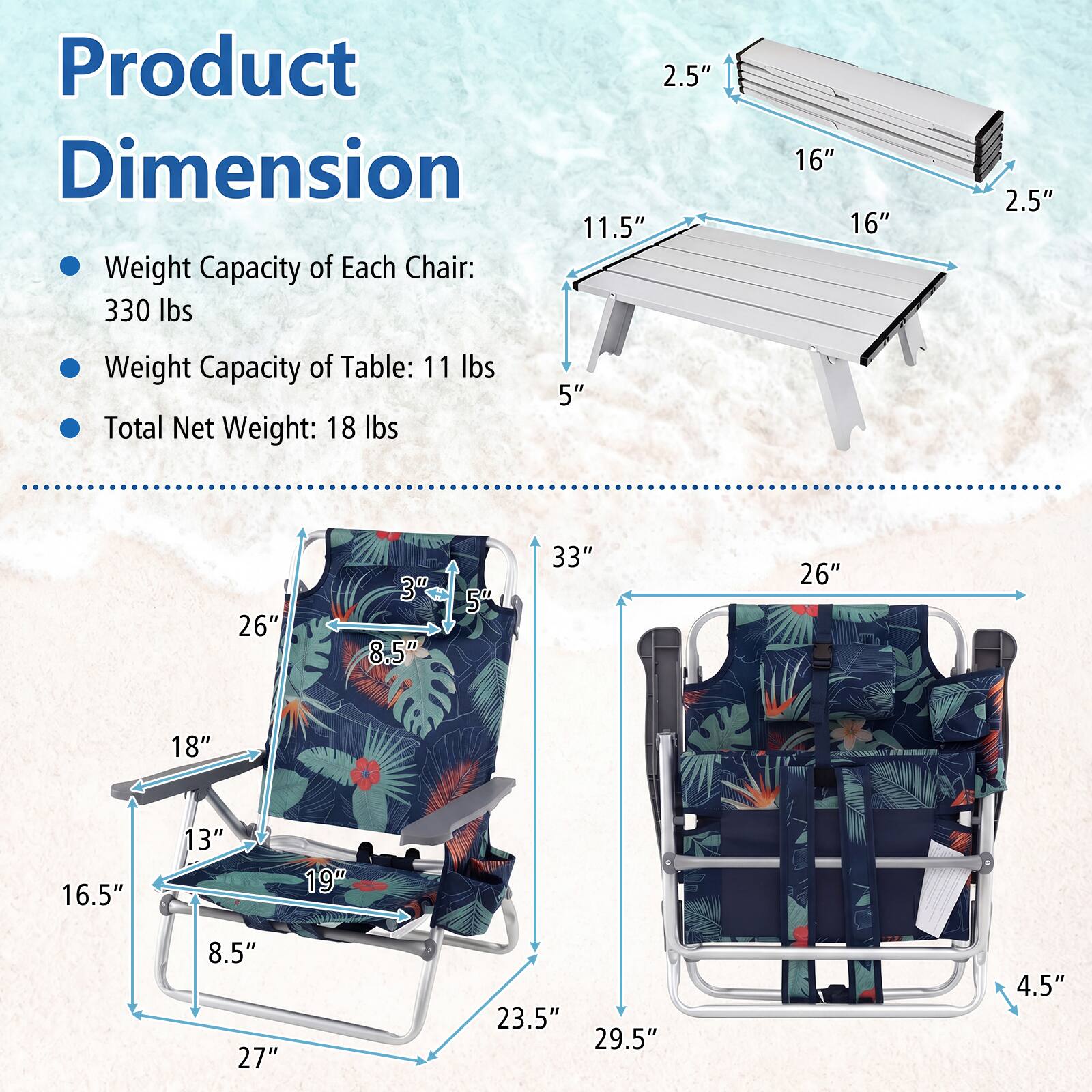 Product Dimension

- Weight Capacity of Each Chair: 330 lbs
- Weight Capacity of Table: 11 lbs
- Total Net Weight: 18 lbs

Table:
- Length: 33"
- Width: 26"
- Height: 5"

Chair:
- Seat Height: 16.5"
- Seat Width: 19"
- Seat Depth: 18"
- Back Height: 26"
- Back Width: 8.5"
- Armrest Height: 3"
- Overall Height: 29.5"
- Overall Width: 27"
- Overall Depth: 23.5"