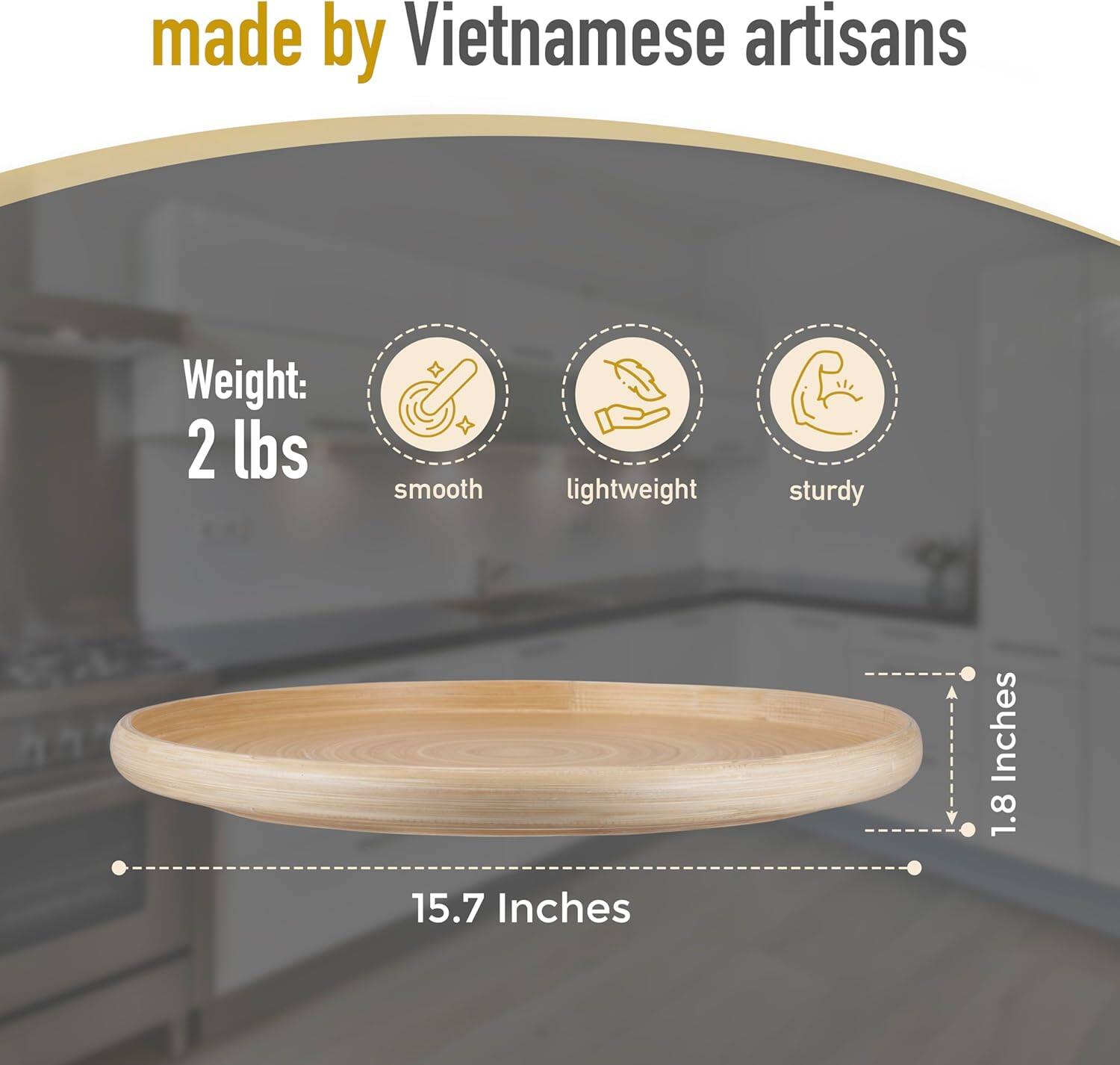 Made by Vietnamese artisans  
Weight: 2 lbs  
Smooth, lightweight, sturdy  
15.7 Inches (diameter)  
1.8 Inches (height)