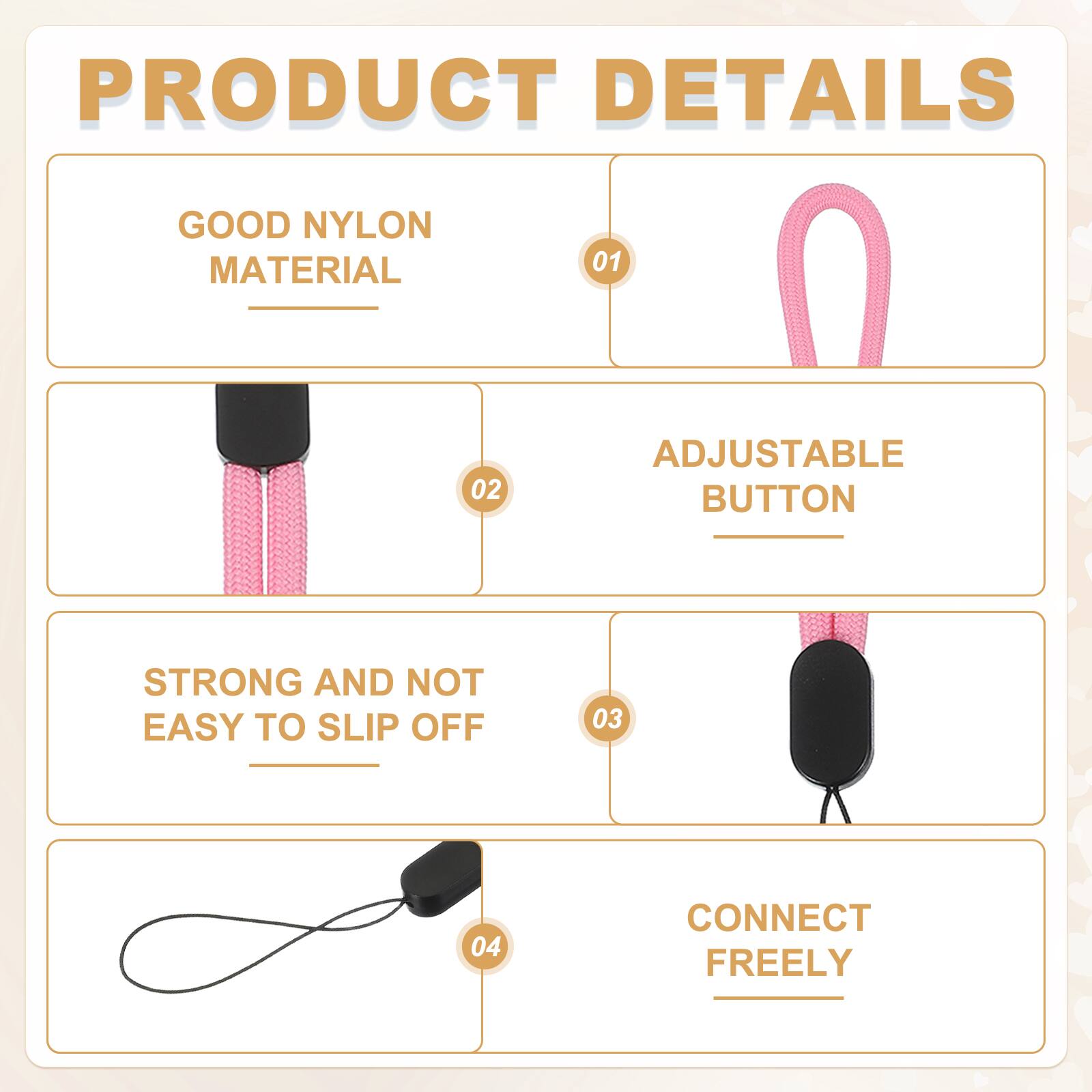 PRODUCT DETAILS

01 GOOD NYLON MATERIAL

02 ADJUSTABLE BUTTON

03 STRONG AND NOT EASY TO SLIP OFF

04 CONNECT FREELY
