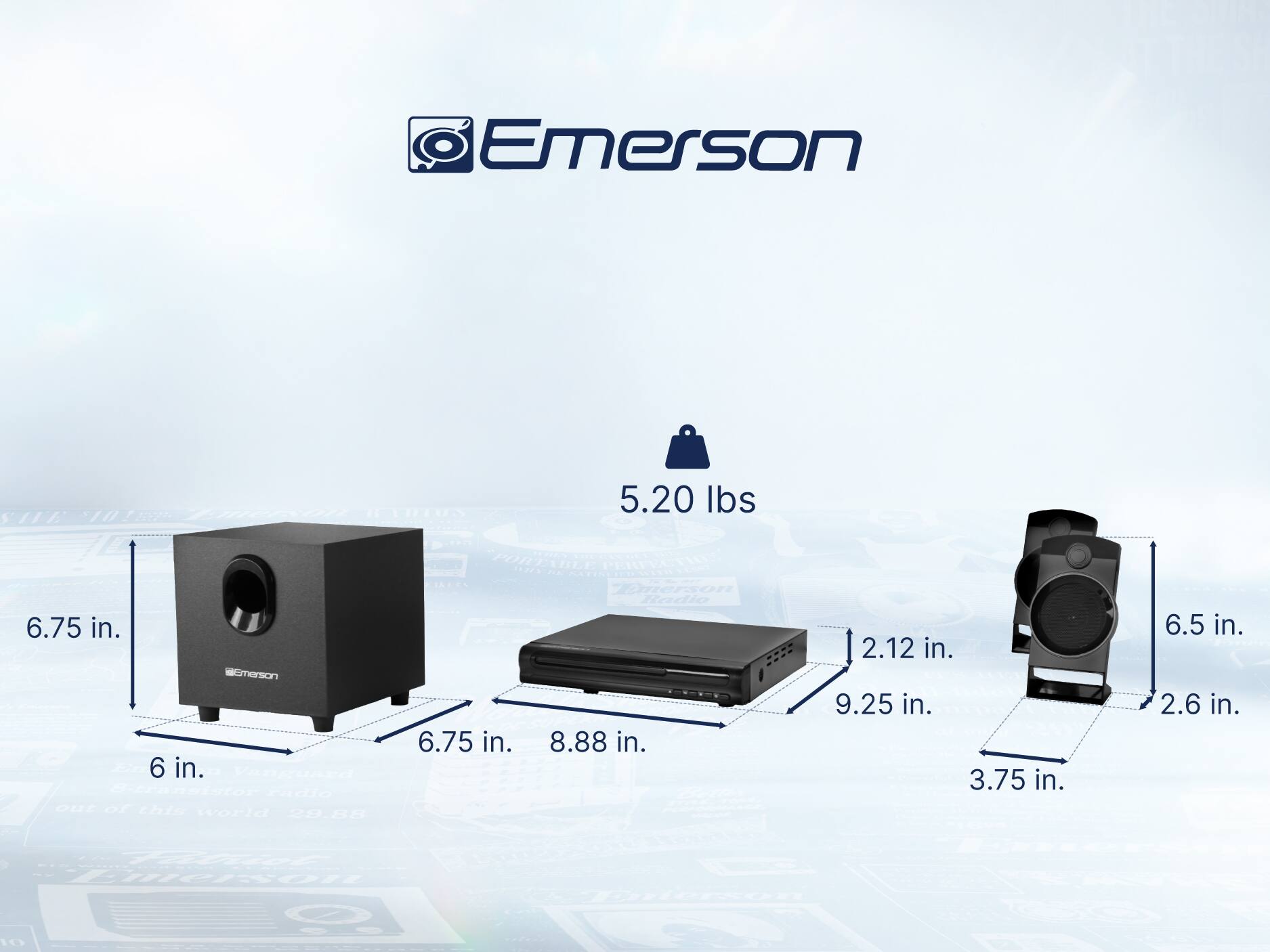 Emerson
Emerson TOIN 5.20 lbs
Emerson d - 6 in.
Emerson Radio 6.75 in. 8.88 in. 2.12 in. 9.25 in. 3.75 in. 6.5 in. 2.6 in.