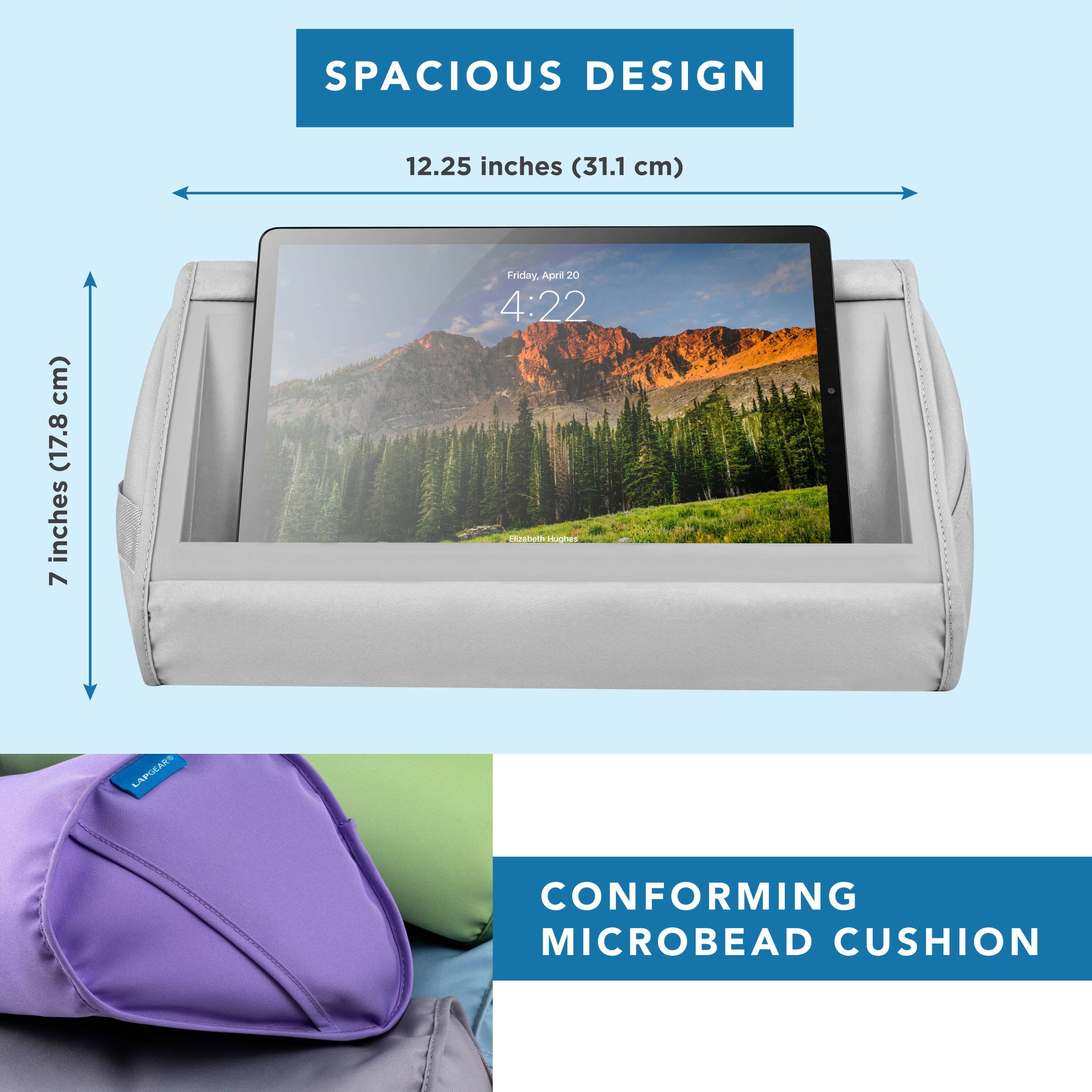 SPACIOUS DESIGN  
12.25 inches (31.1 cm)  
7 inches (17.8 cm)  

Friday, April 20  
4:22  

LAPOLARS CONFORMING MICROBEAD CUSHION