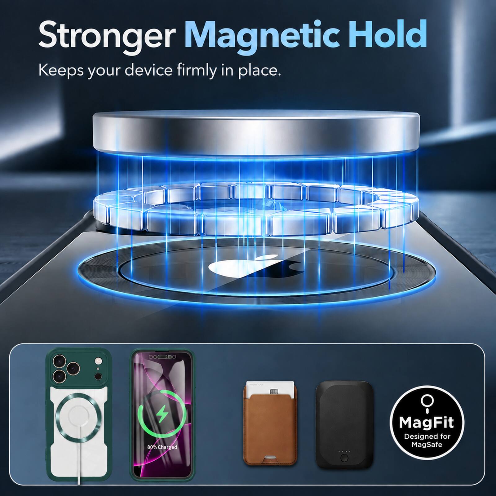 Stronger Magnetic Hold  
Keeps your device firmly in place.  

80% Charged  

MagFit  
Designed for MagSafe
