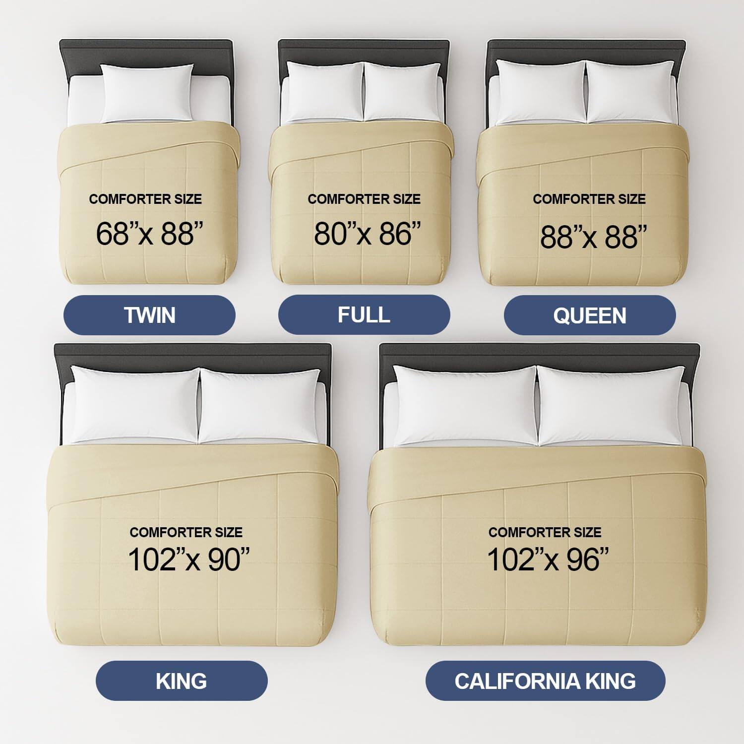 COMFORTER SIZE 68"x 88"  
COMFORTER SIZE 80"x 86"  
COMFORTER SIZE 88"x 88"  
COMFORTER SIZE 102"x 90"  
COMFORTER SIZE 102"x 96"  

TWIN  
FULL  
QUEEN  
KING  
CALIFORNIA KING
