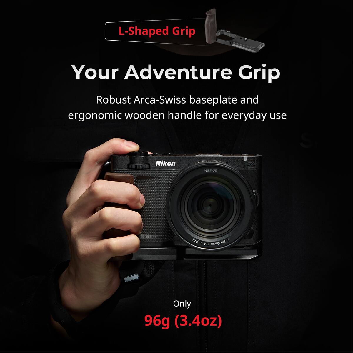 L-Shaped Grip  
Your Adventure Grip  
Robust Arca-Swiss baseplate and ergonomic wooden handle for everyday use  
Nikon NIKKOR Z Z 5 1:4 24-70mm  
Only 96g (3.4oz)