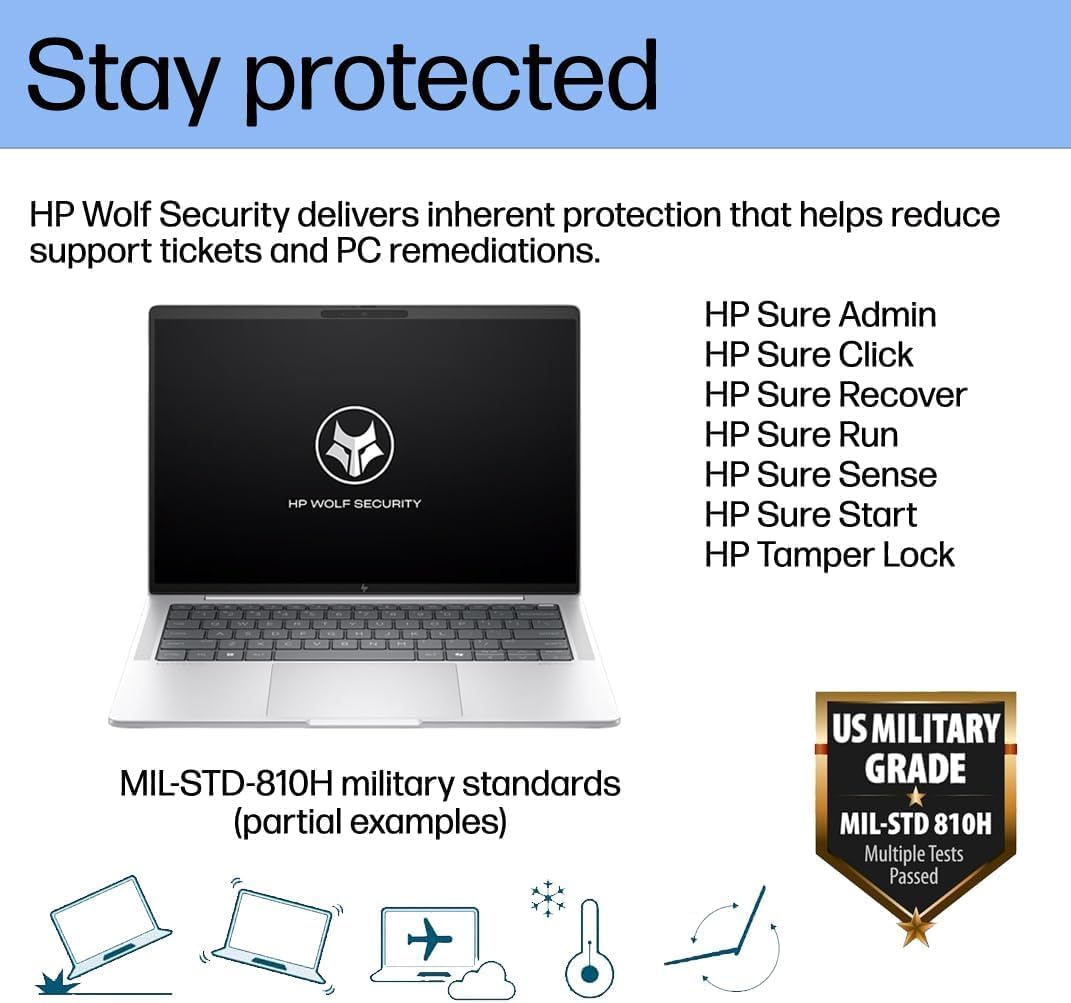 Stay protected

HP Wolf Security delivers inherent protection that helps reduce support tickets and PC remediations.

HP Sure Admin  
HP Sure Click  
HP Sure Recover  
HP Sure Run  
HP Sure Sense  
HP Sure Start  
HP Tamper Lock  

MIL-STD-810H military standards (partial examples)

US MILITARY GRADE  
MIL-STD 810H  
Multiple Tests Passed