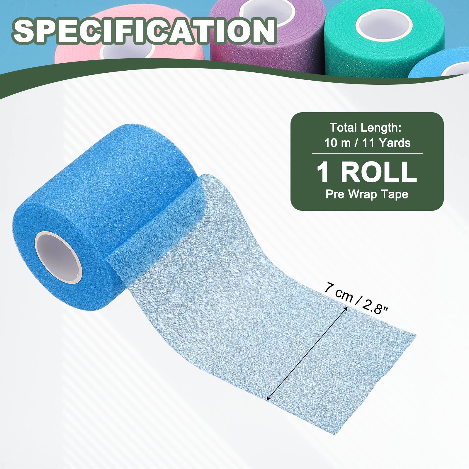 SPECIFICATION  
Total Length: 10 m / 11 Yards  
1 ROLL  
Pre Wrap Tape  
7 cm / 2.8"