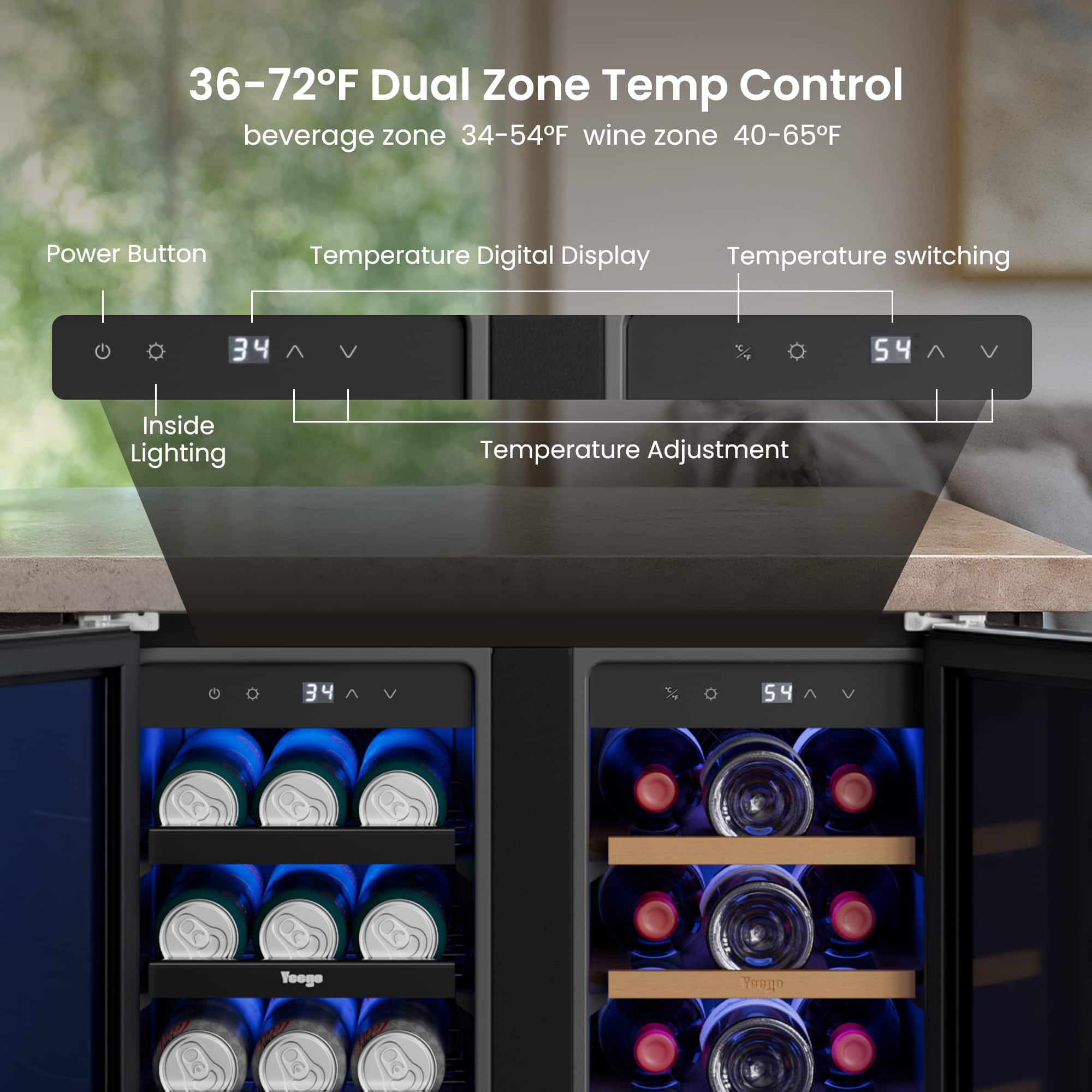36-72°F Dual Zone Temp Control
beverage zone 34-54°F wine zone 40-65°F
Power Button
Temperature Digital Display
Temperature switching
Inside Lighting
Temperature Adjustment
34
54
Yoogo