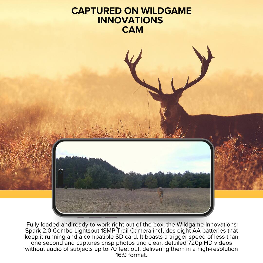 CAPTURED ON WILDGAME INNOVATIONS CAM

Fully loaded and ready to work right out of the box, the Wildgame Innovations Spark 2.0 Combo Lightsout 18MP Trail Camera includes eight AA batteries that keep it running and a compatible SD card. It boasts a trigger speed of less than one second and captures crisp photos and clear, detailed 720p HD videos without audio of subjects up to 70 feet out, delivering them in a high-resolution 16:9 format.