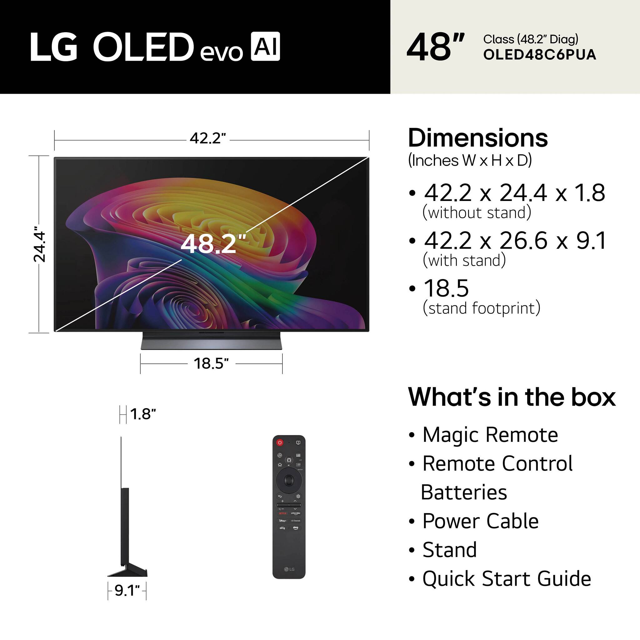 LG OLED evo AI  
48" Class (48.2" Diag) OLED48C6PUA  

Dimensions (Inches W x H x D)  
- 42.2 x 24.4 x 1.8 (without stand)  
- 42.2 x 26.6 x 9.1 (with stand)  
- 18.5 (stand footprint)  

What's in the box  
- Magic Remote  
- Remote Control  
- Batteries  
- Power Cable  
- Stand  
- Quick Start Guide