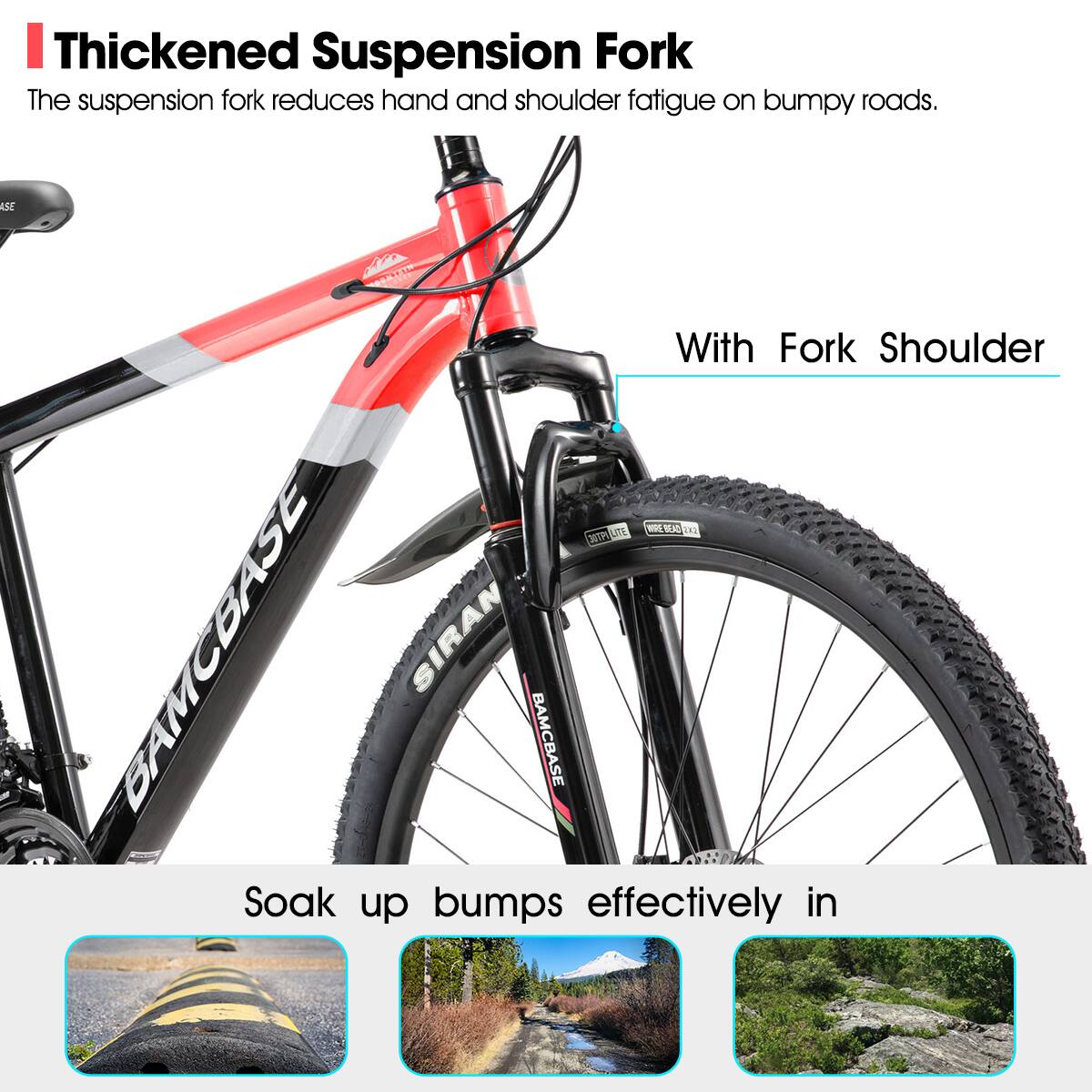 Thickened Suspension Fork  
The suspension fork reduces hand and shoulder fatigue on bumpy roads.  

With Fork Shoulder  

Soak up bumps effectively in