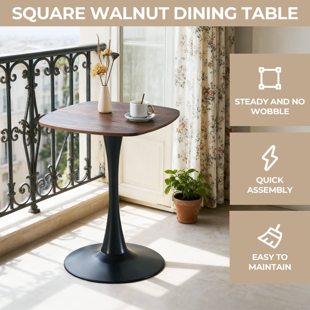 SQUARE WALNUT DINING TABLE  
STEADY AND NO WOBBLE  
QUICK ASSEMBLY  
EASY TO MAINTAIN
