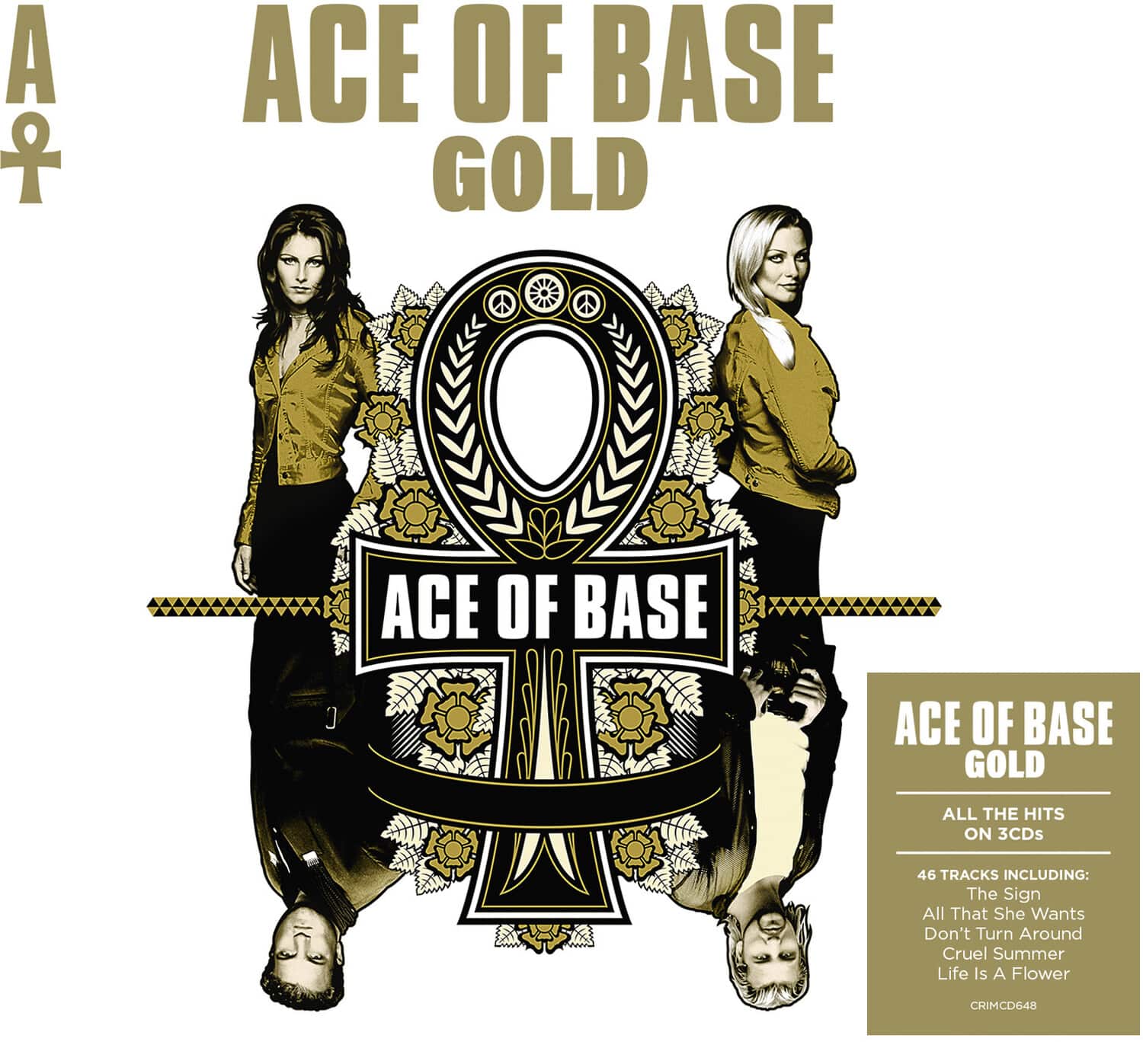 ACE OF BASE  
GOLD  

ACE OF BASE  

ACE OF BASE GOLD  
ALL THE HITS ON 3CDs  
46 TRACKS INCLUDING:  
The Sign  
All That She Wants  
Don't Turn Around  
Cruel Summer  
Life Is A Flower  

CRIMCD648