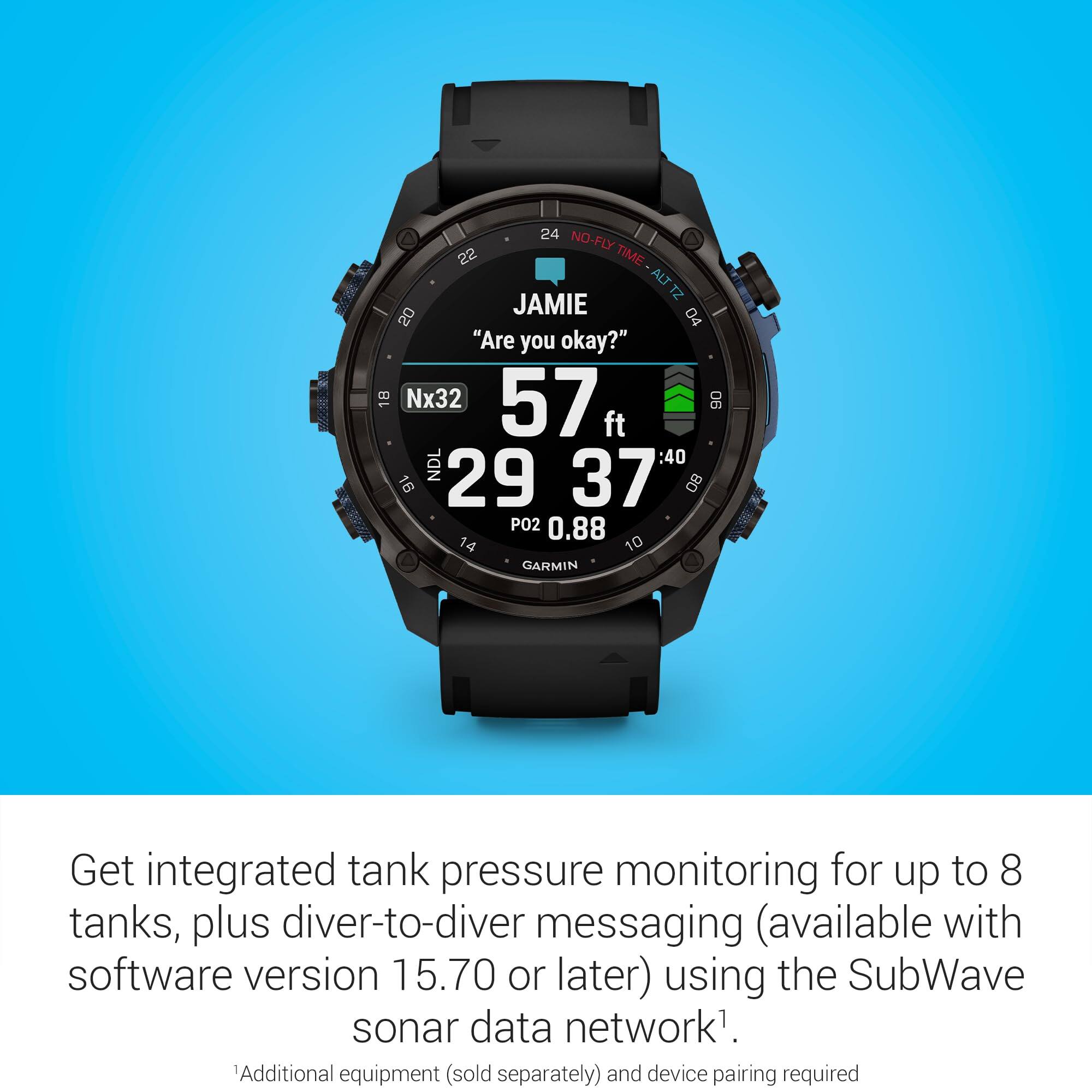 **JAMIE**  
"Are you okay?"  

**Nx32**  
57 ft  
29:37  
0.88  

**P02**  

**GARMIN**  

---

**Get integrated tank pressure monitoring for up to 8 tanks, plus diver-to-diver messaging (available with software version 15.70 or later) using the SubWave sonar data network¹.**  

¹Additional equipment (sold separately) and device pairing required