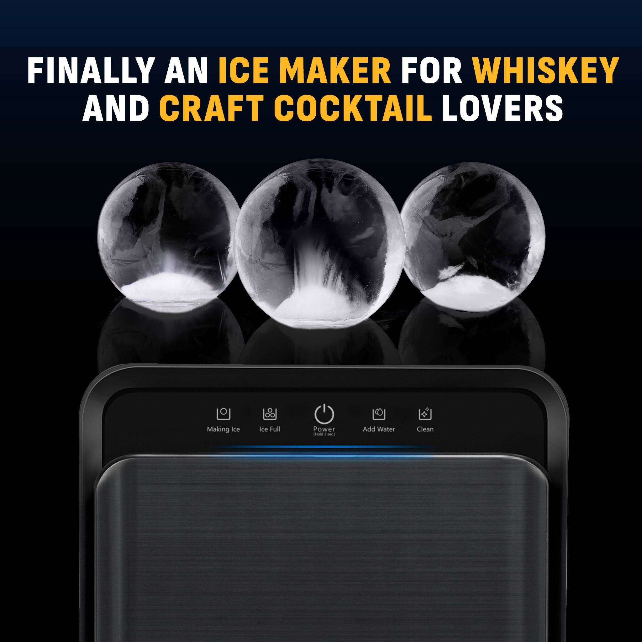 FINALLY AN ICE MAKER FOR WHISKEY AND CRAFT COCKTAIL LOVERS

Making Ice  
Ice Full  
Power  
Add Water  
Clean