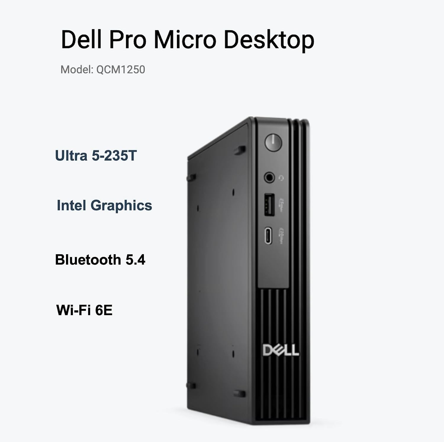 Dell Pro Micro Desktop  
Model: QCM1250  
Ultra 5-235T  
Intel Graphics  
Bluetooth 5.4  
Wi-Fi 6E
