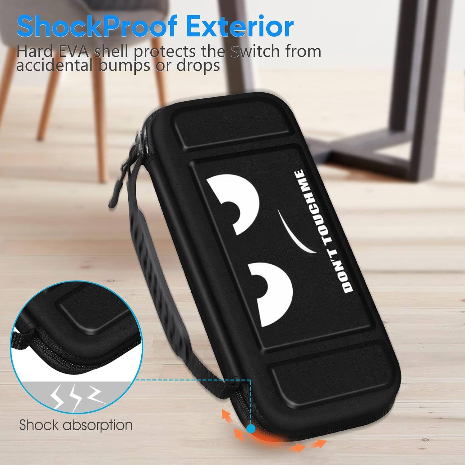 ShockProof Exterior  
Hard EVA shell protects the Switch from accidental bumps or drops  

DON'T TOUCH ME  

Shock absorption