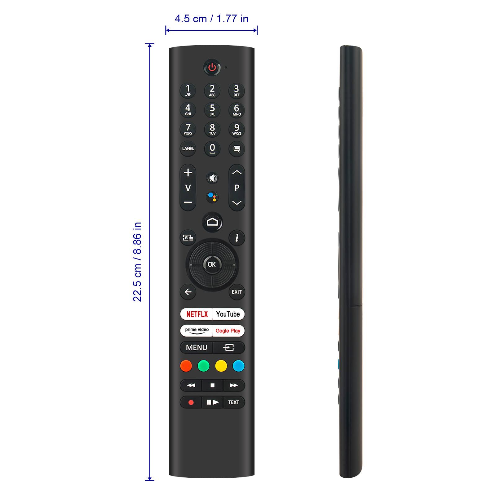 4.5 cm / 1.77 in

1 J 2 M 3 DEF 4 GHI 5 JKL 6 MNO 7 PQRS 8 TUV 9 WXYZ 0 LANG

+ V - P

OK

EXIT

NETFLIX YouTube prime video Google Play

MENU

TEXT

22.5 cm / 8.86 in