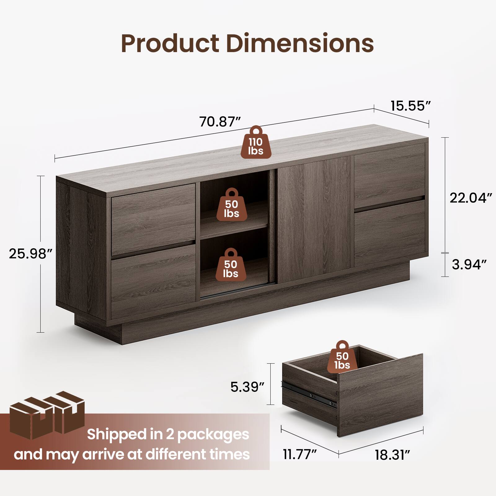 Product Dimensions

- 70.87"
- 15.55"
- 25.98"
- 22.04"
- 3.94"
- 5.39"
- 11.77"
- 18.31"

Weight Capacity

- 110 lbs
- 50 lbs
- 50 lbs
- 50 lbs

Shipped in 2 packages and may arrive at different times