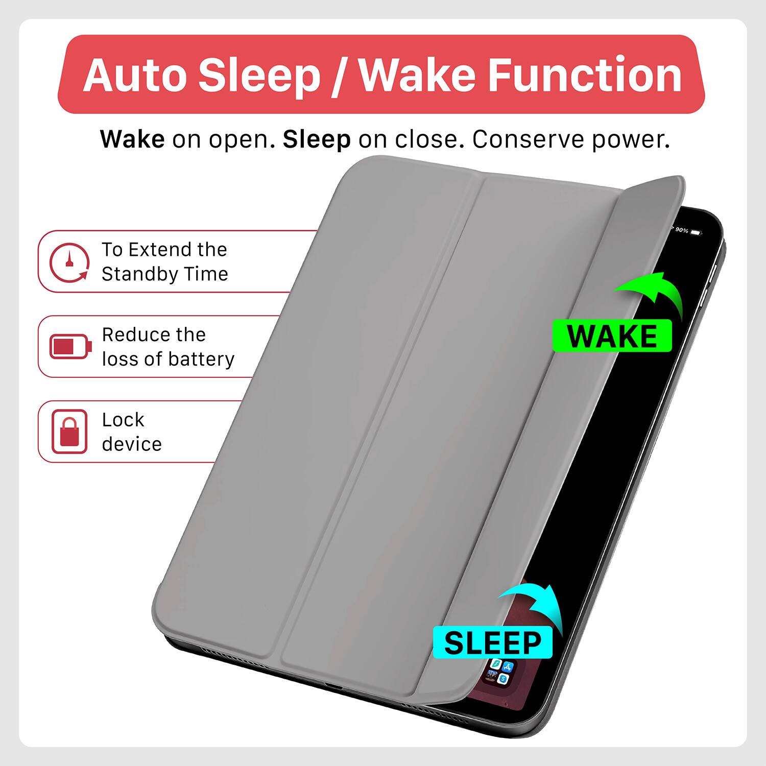 Auto Sleep / Wake Function  
Wake on open. Sleep on close. Conserve power.  

- To Extend the Standby Time  
- Reduce the loss of battery  
- Lock device  

WAKE  
SLEEP