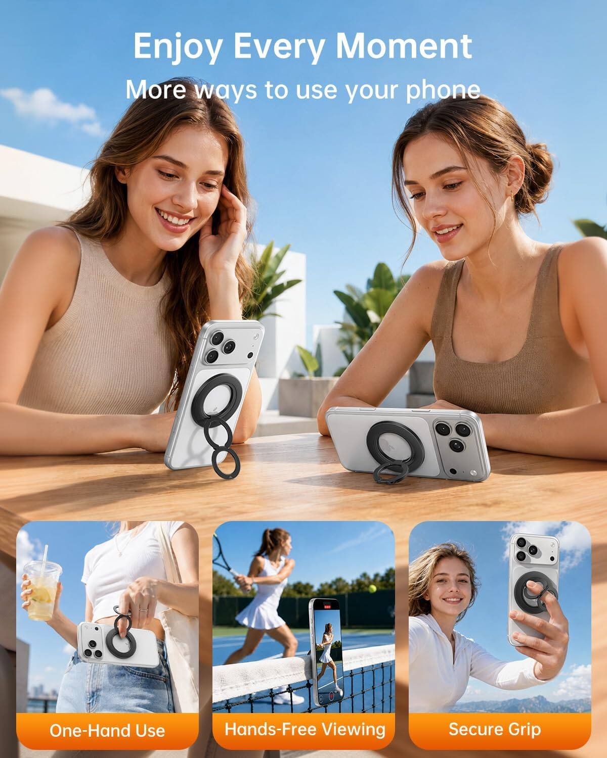 Enjoy Every Moment  
More ways to use your phone

One-Hand Use  
Hands-Free Viewing  
Secure Grip