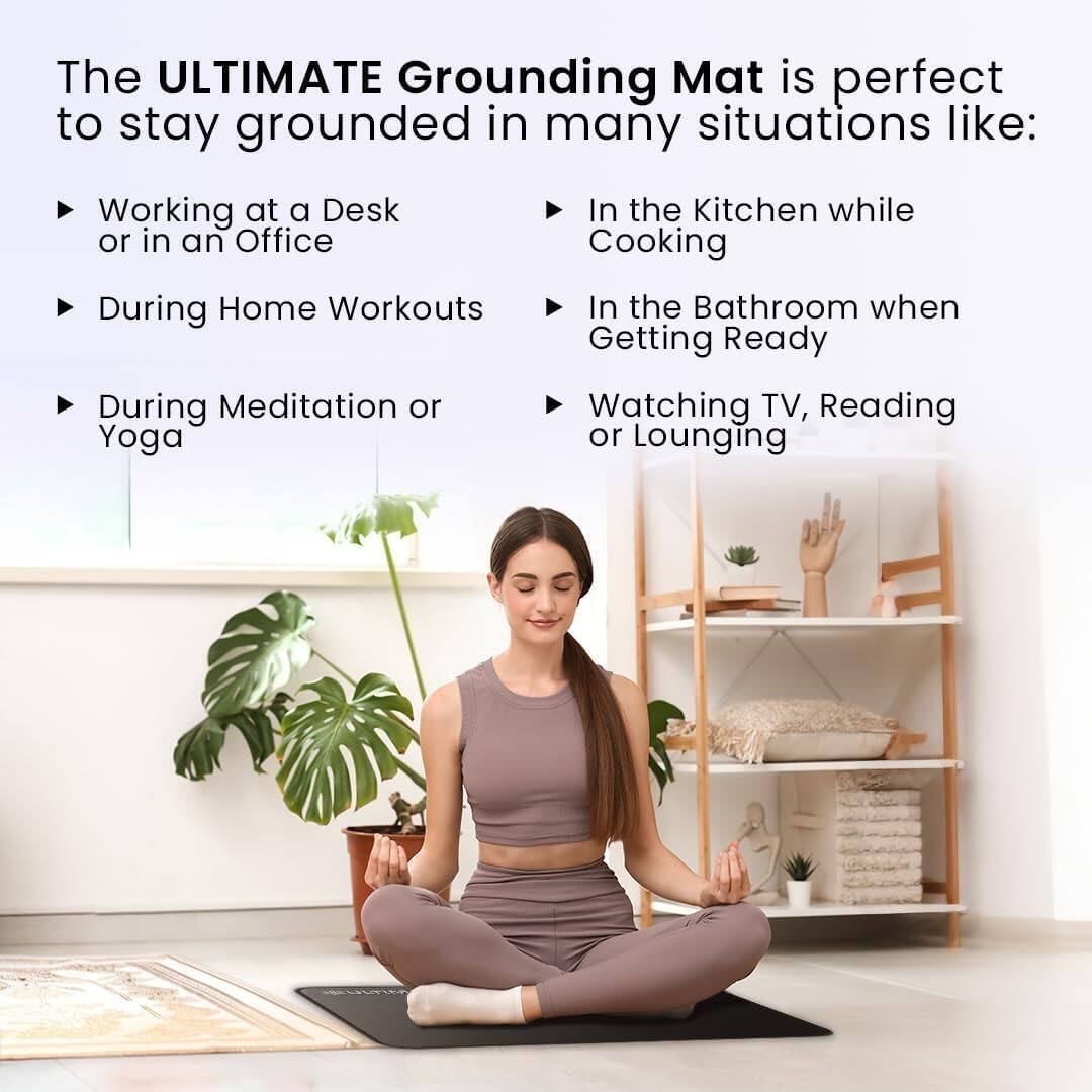 The ULTIMATE Grounding Mat is perfect to stay grounded in many situations like:

- Working at a Desk or in an Office
- During Home Workouts
- During Meditation or Yoga
- In the Kitchen while Cooking
- In the Bathroom when Getting Ready
- Watching TV, Reading or Lounging