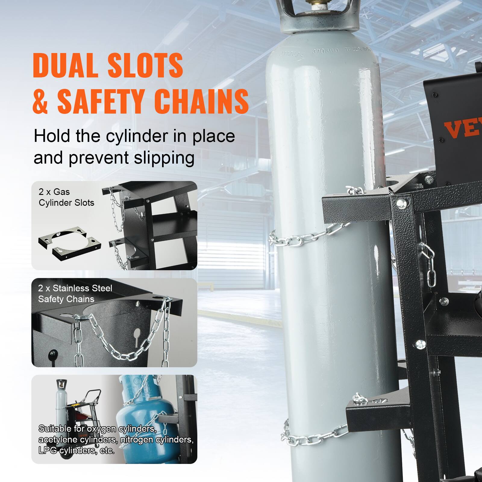 DUAL SLOTS & SAFETY CHAINS
Hold the cylinder in place and prevent slipping

2 x Gas Cylinder Slots
2 x Stainless Steel Safety Chains
Suitable for oxygen cylinders, acetylene cylinders, nitrogen cylinders, LPG cylinders, etc.