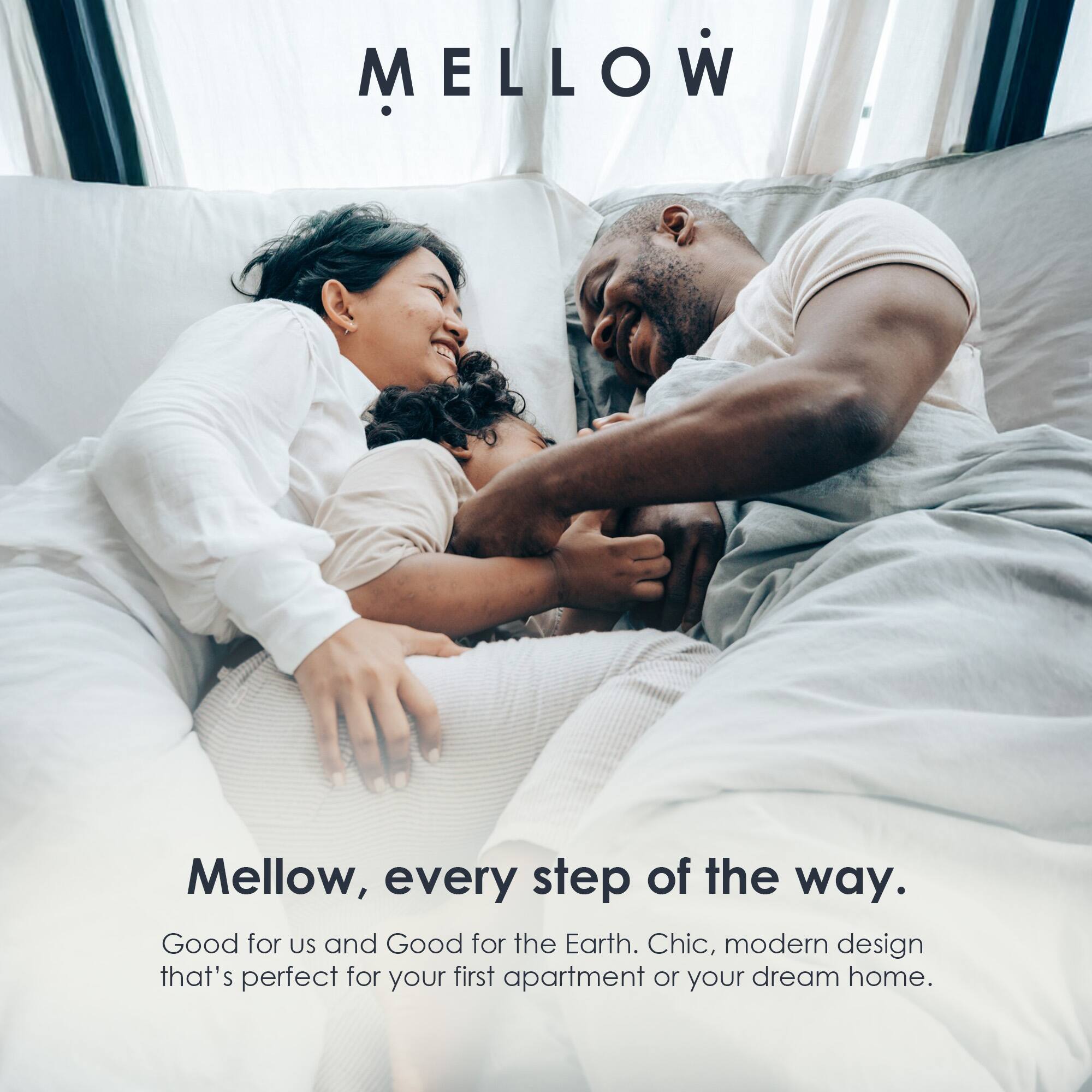 MELLOW

Mellow, every step of the way.

Good for us and Good for the Earth. Chic, modern design that's perfect for your first apartment or your dream home.